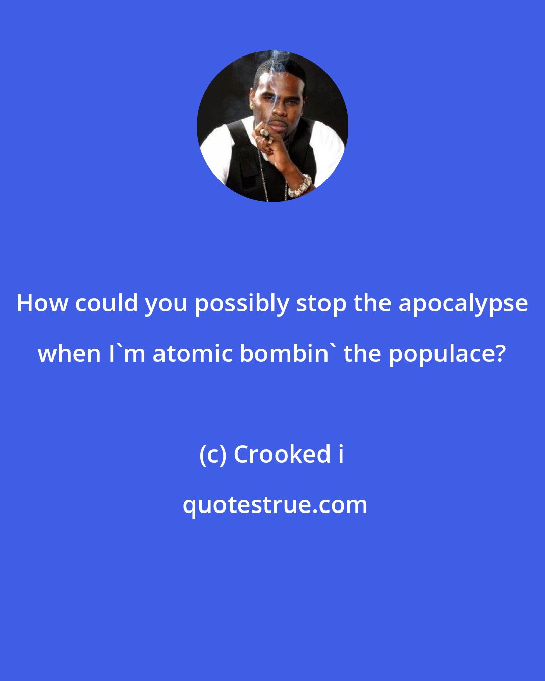 Crooked i: How could you possibly stop the apocalypse when I'm atomic bombin' the populace?
