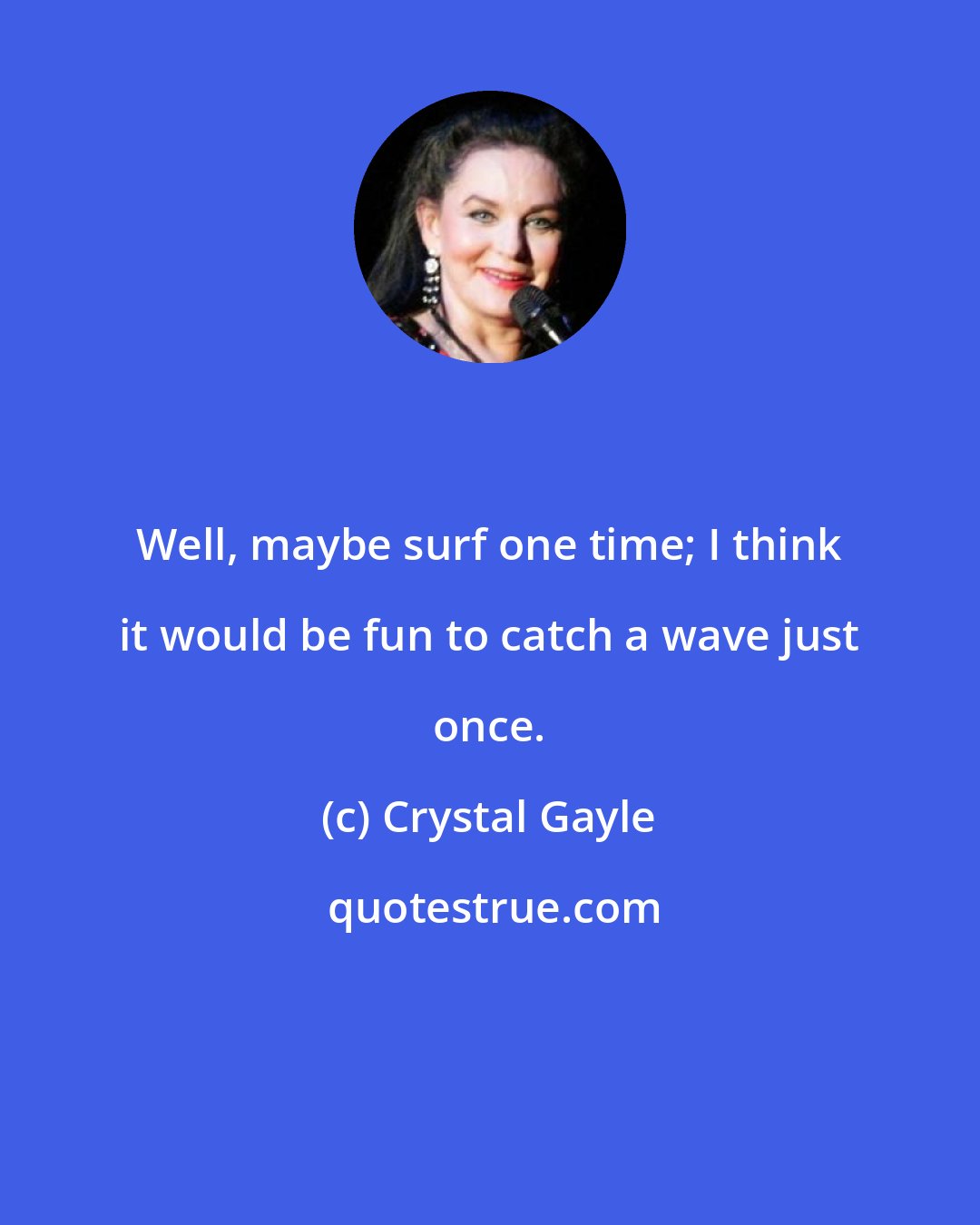 Crystal Gayle: Well, maybe surf one time; I think it would be fun to catch a wave just once.