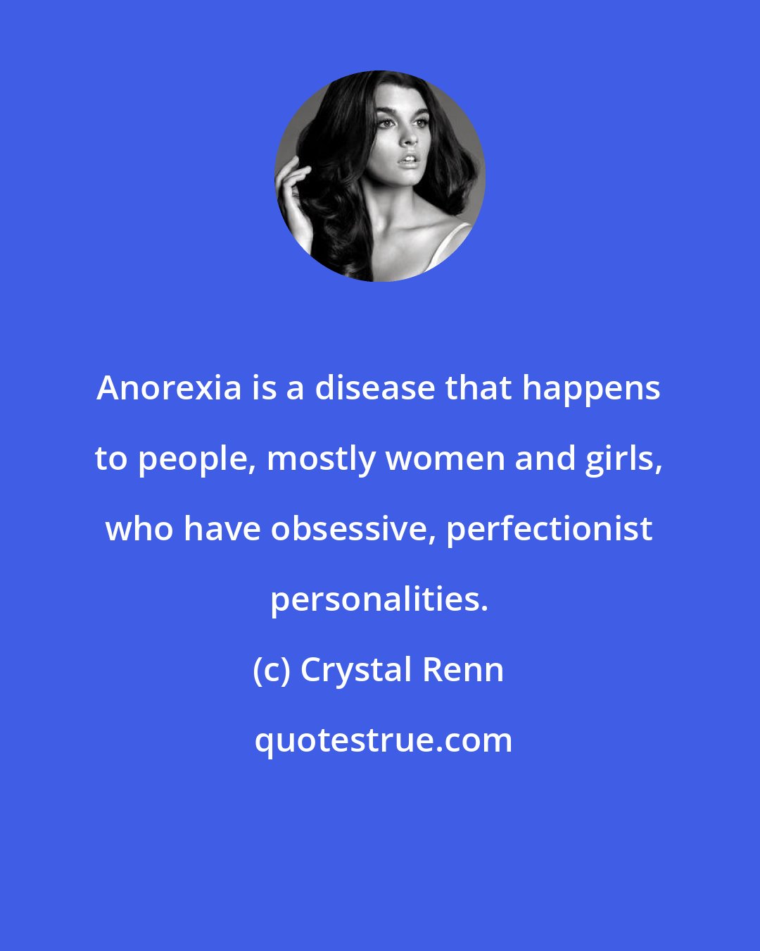 Crystal Renn: Anorexia is a disease that happens to people, mostly women and girls, who have obsessive, perfectionist personalities.