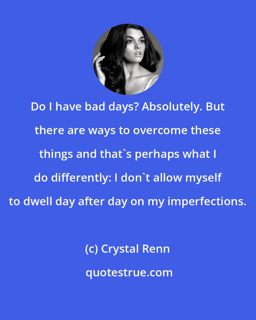 Crystal Renn: Do I have bad days? Absolutely. But there are ways to overcome these things and that's perhaps what I do differently: I don't allow myself to dwell day after day on my imperfections.