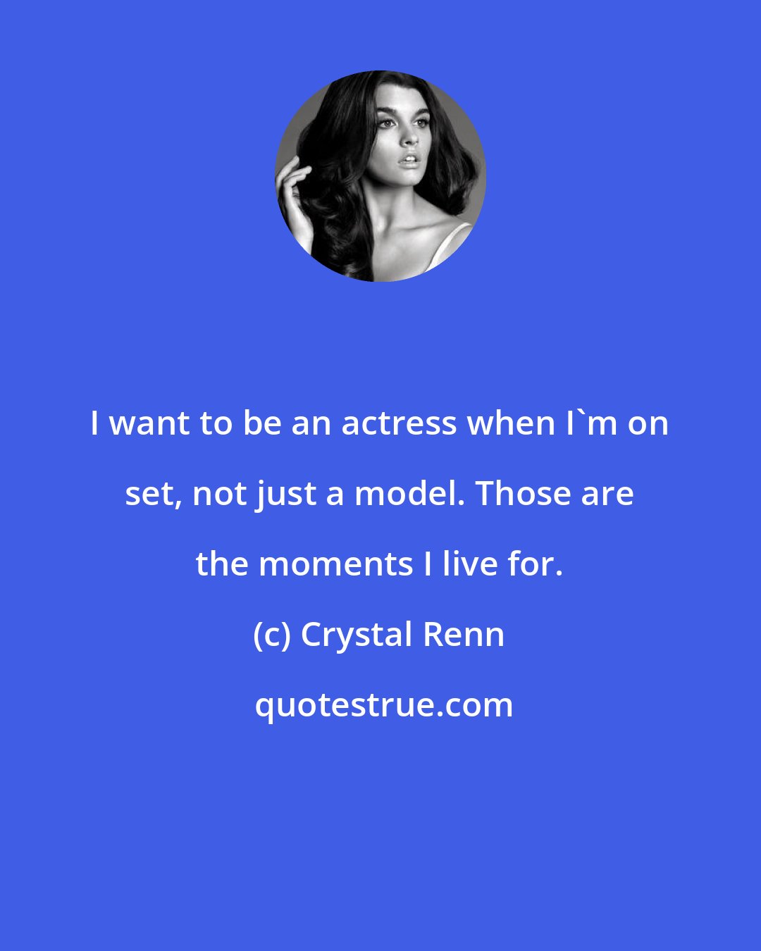 Crystal Renn: I want to be an actress when I'm on set, not just a model. Those are the moments I live for.