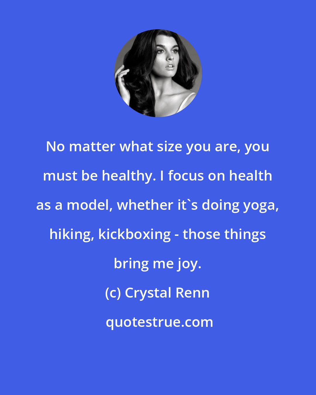 Crystal Renn: No matter what size you are, you must be healthy. I focus on health as a model, whether it's doing yoga, hiking, kickboxing - those things bring me joy.