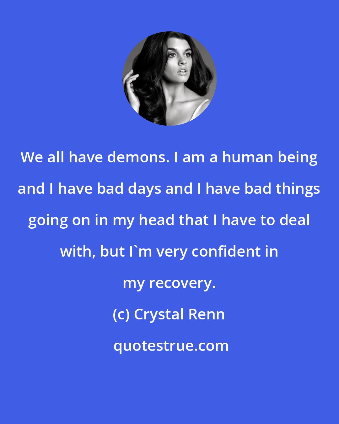 Crystal Renn: We all have demons. I am a human being and I have bad days and I have bad things going on in my head that I have to deal with, but I'm very confident in my recovery.