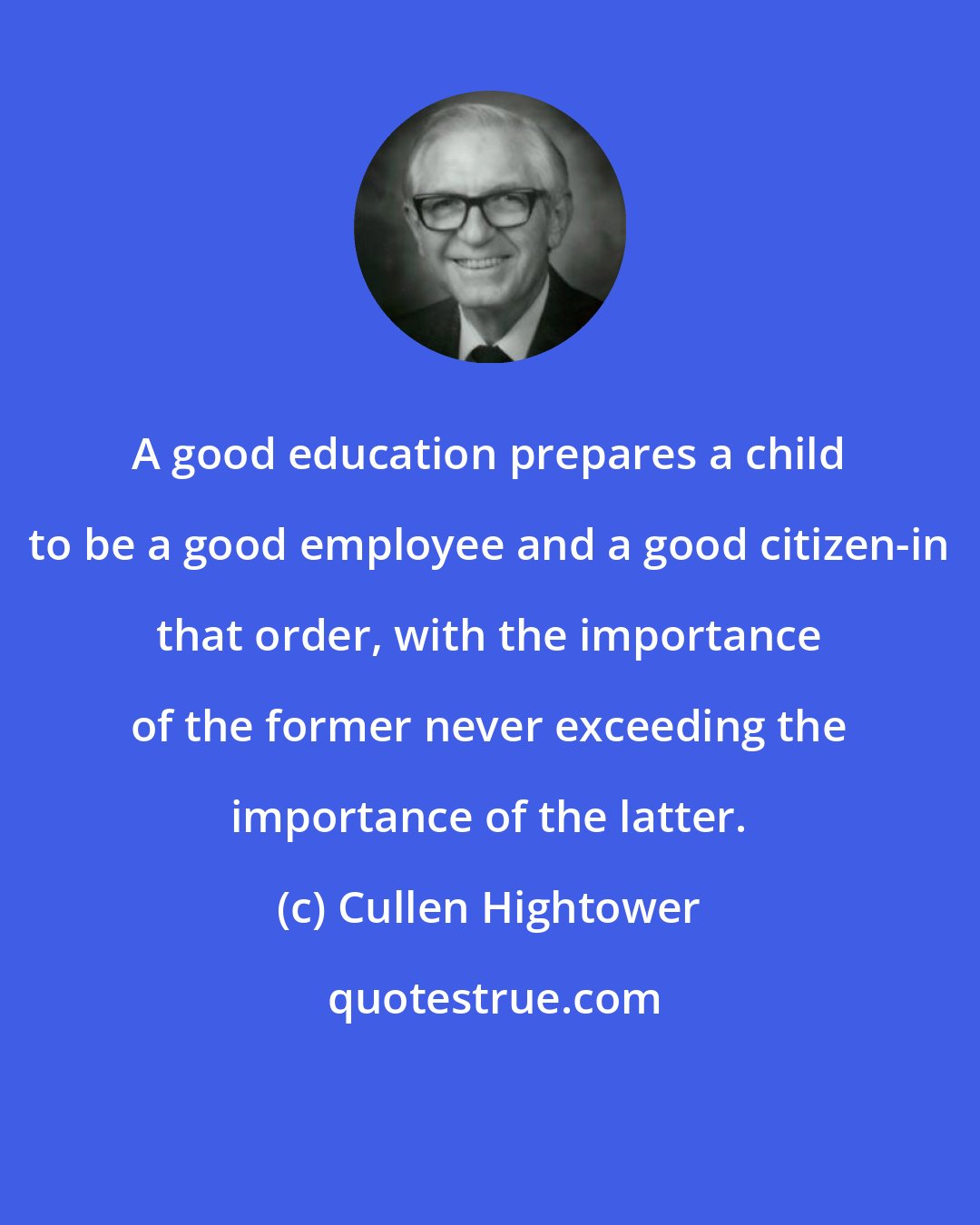 Cullen Hightower: A good education prepares a child to be a good employee and a good citizen-in that order, with the importance of the former never exceeding the importance of the latter.