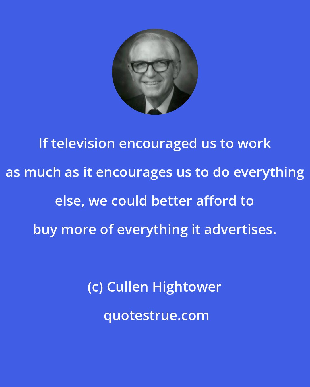 Cullen Hightower: If television encouraged us to work as much as it encourages us to do everything else, we could better afford to buy more of everything it advertises.