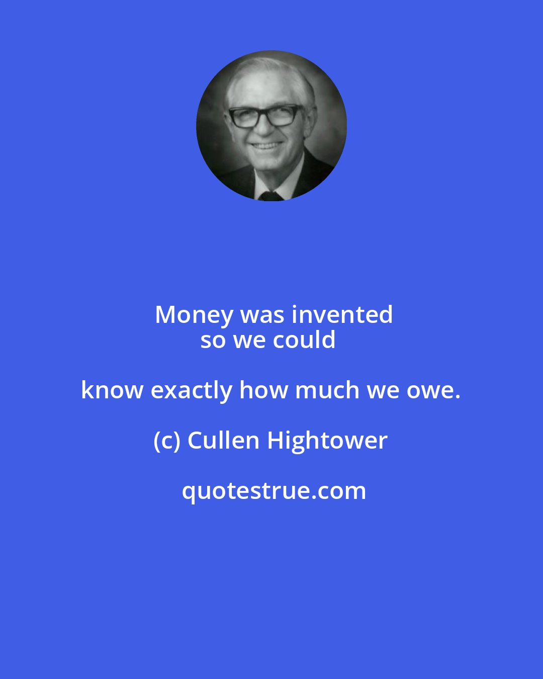 Cullen Hightower: Money was invented
so we could know exactly how much we owe.