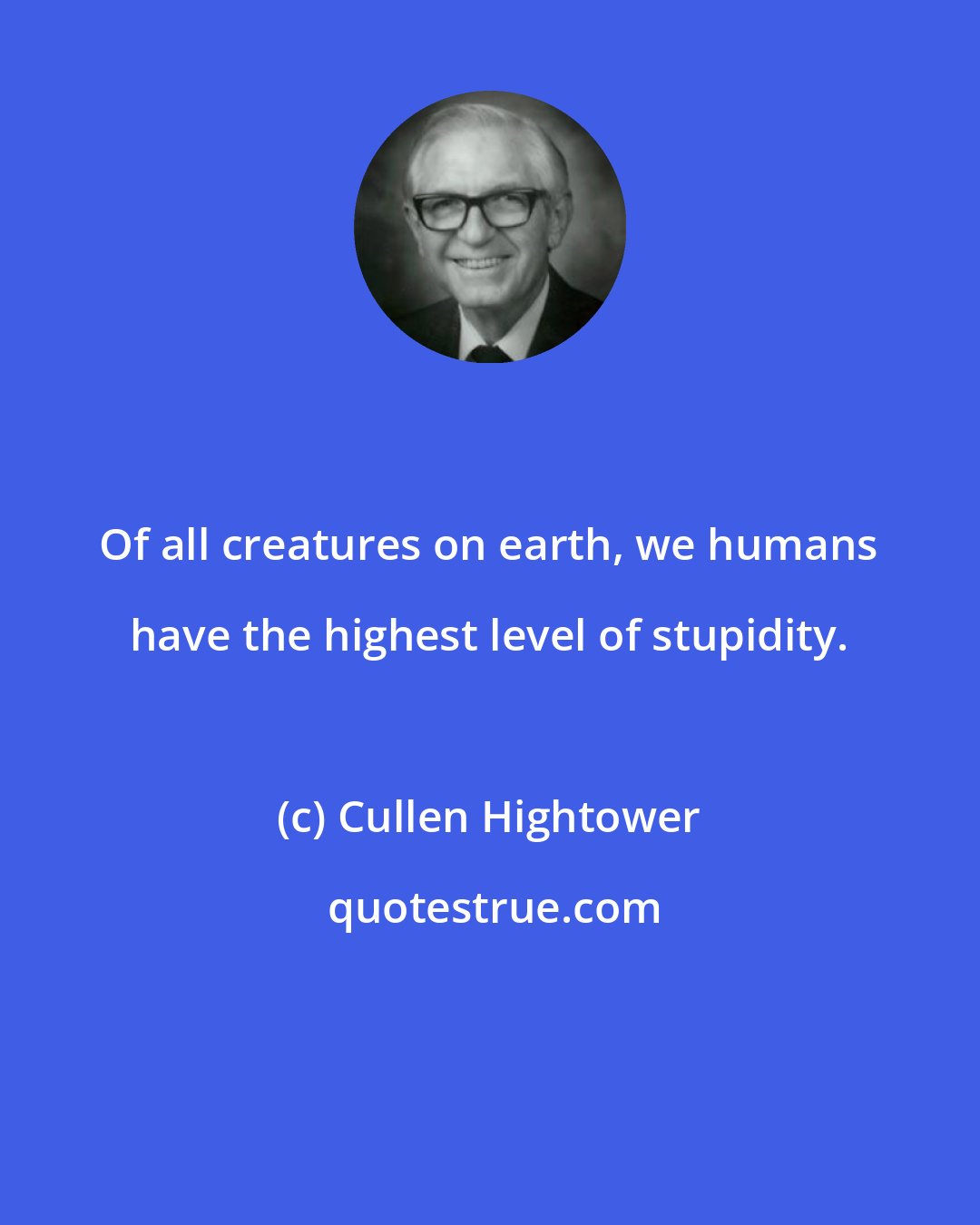 Cullen Hightower: Of all creatures on earth, we humans have the highest level of stupidity.