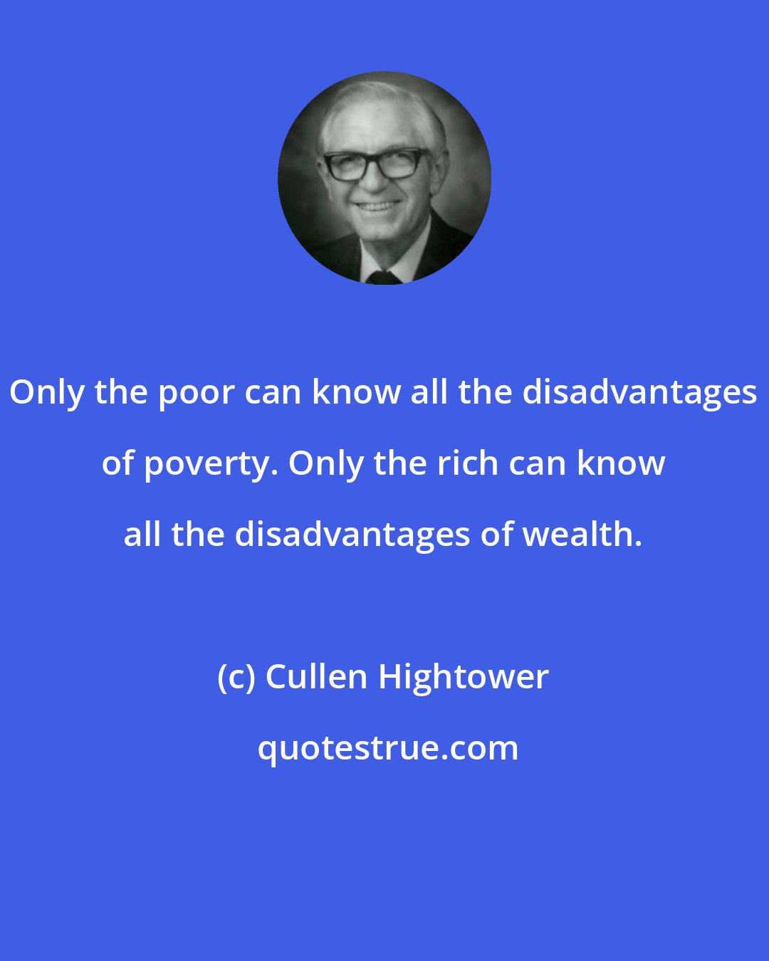 Cullen Hightower: Only the poor can know all the disadvantages of poverty. Only the rich can know all the disadvantages of wealth.