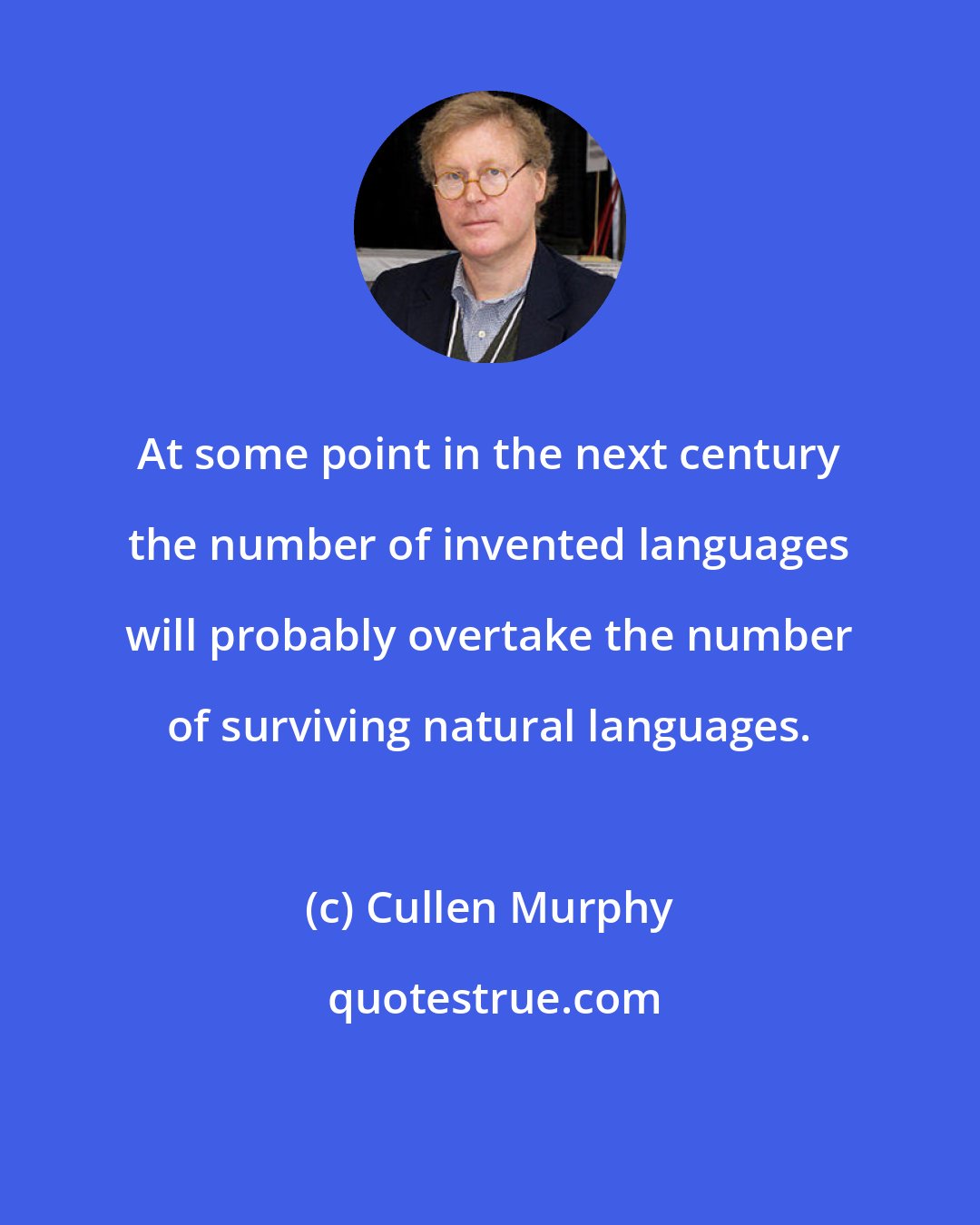 Cullen Murphy: At some point in the next century the number of invented languages will probably overtake the number of surviving natural languages.
