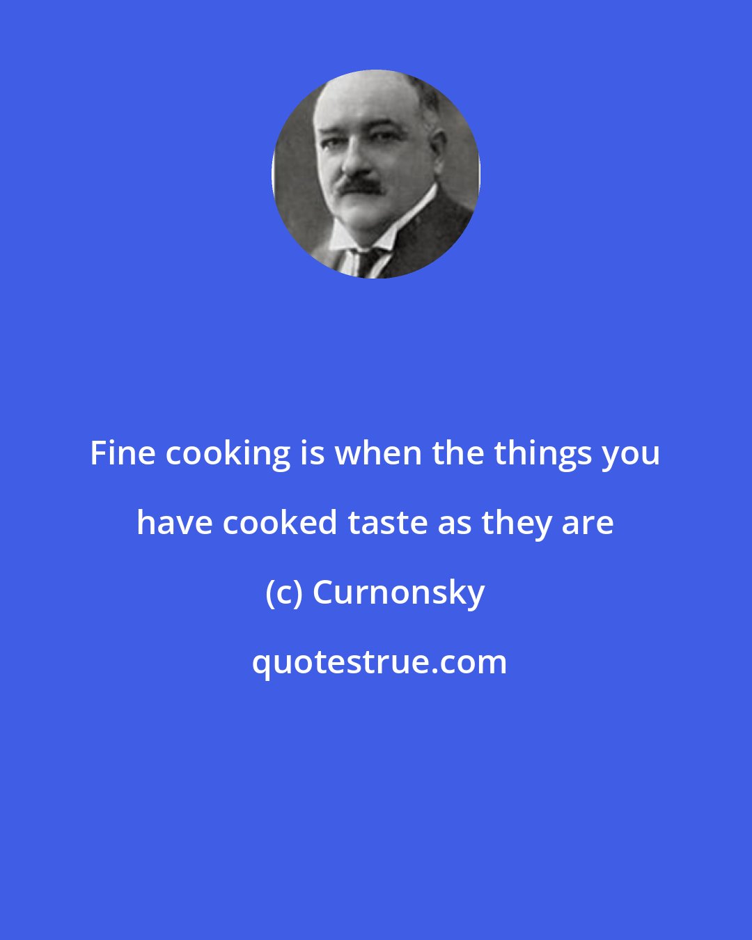 Curnonsky: Fine cooking is when the things you have cooked taste as they are