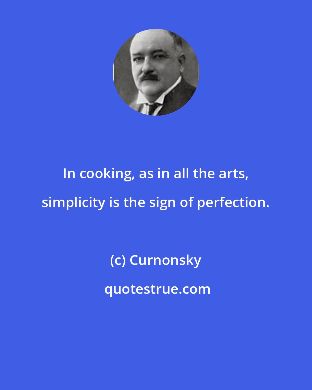 Curnonsky: In cooking, as in all the arts, simplicity is the sign of perfection.