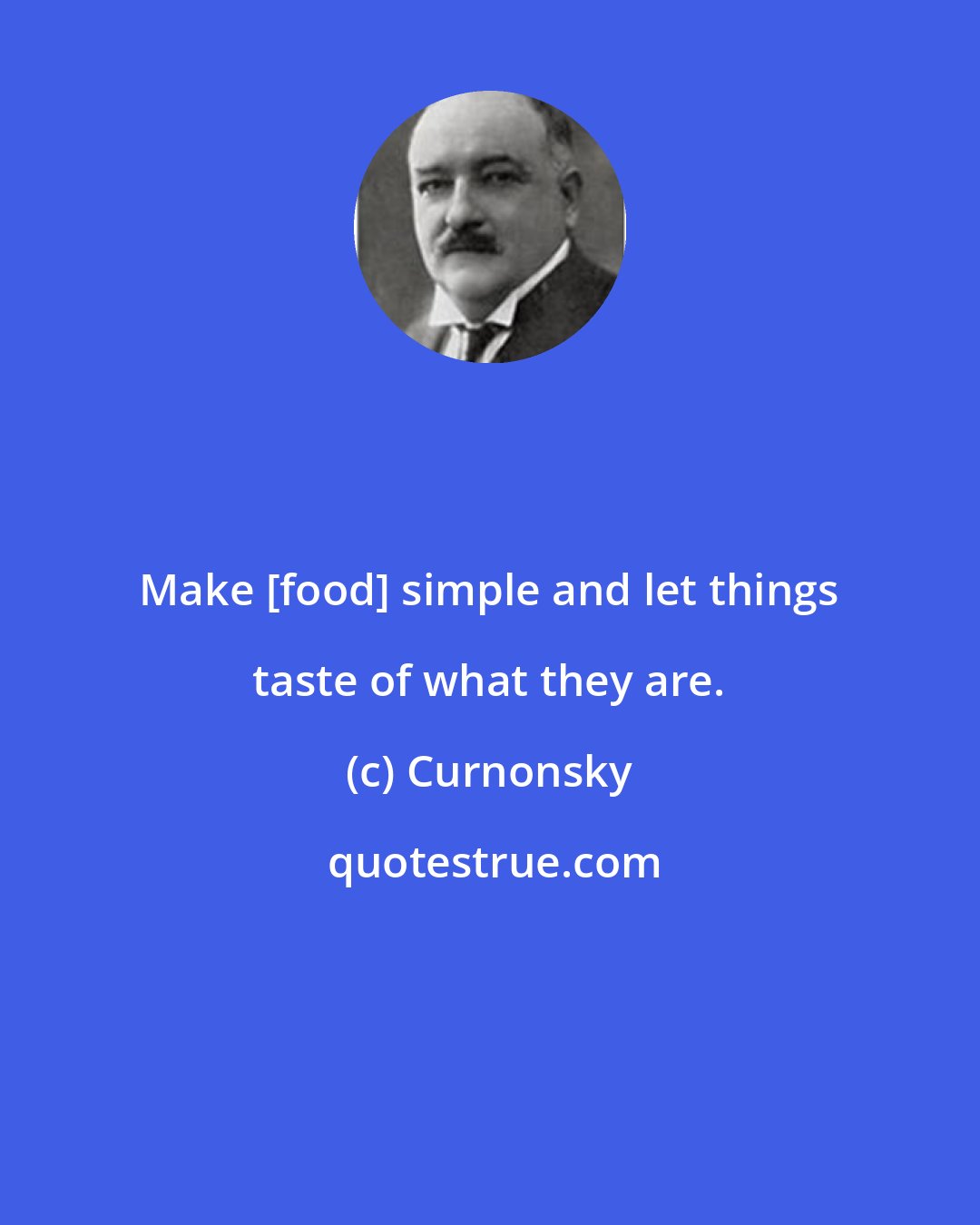 Curnonsky: Make [food] simple and let things taste of what they are.