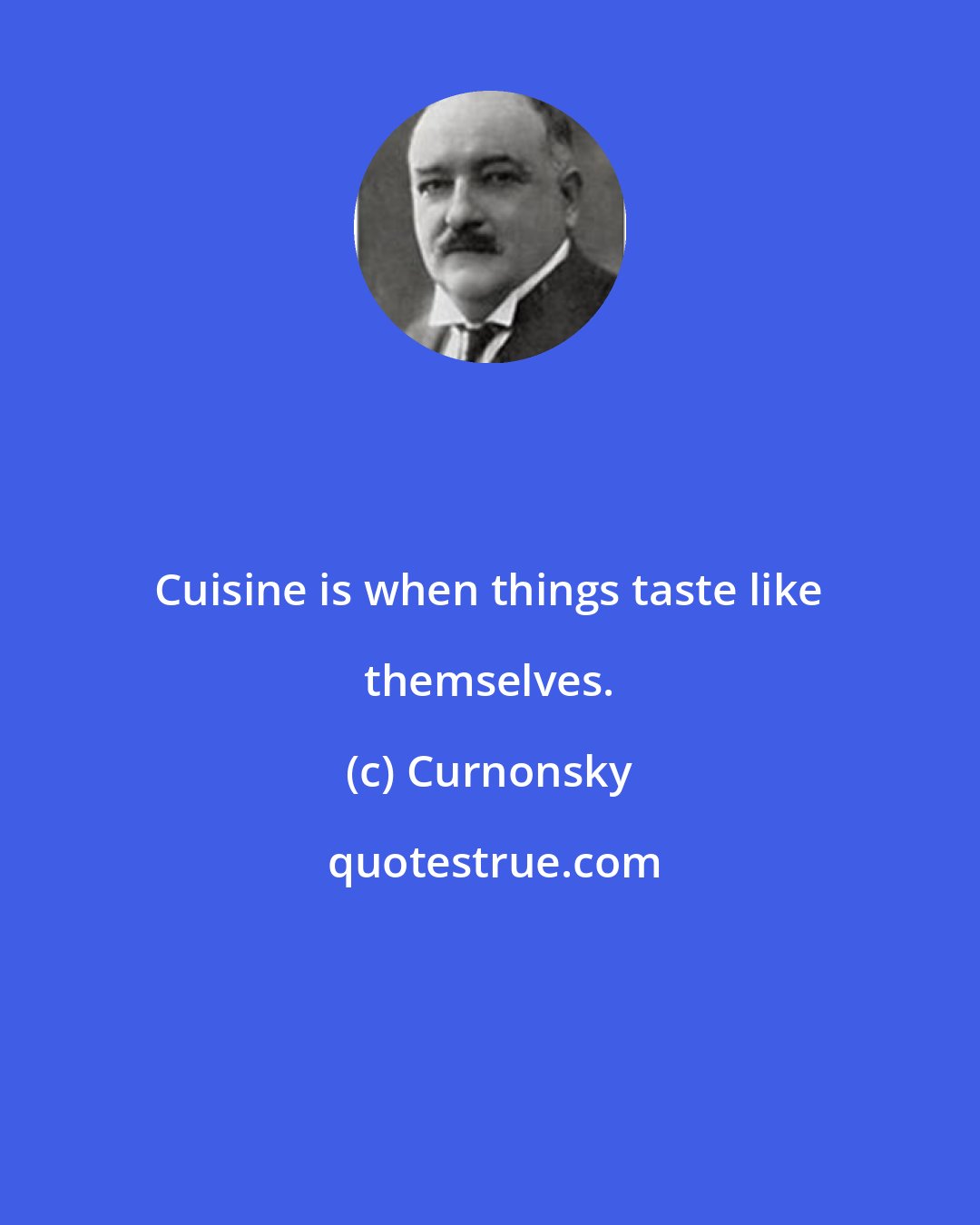 Curnonsky: Cuisine is when things taste like themselves.