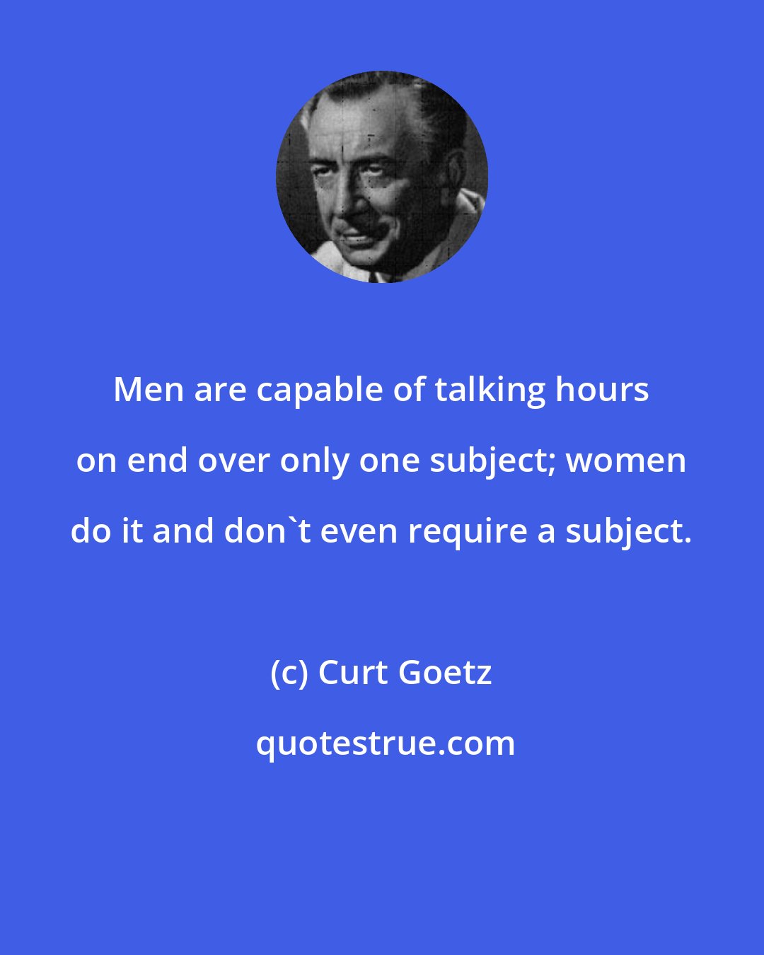 Curt Goetz: Men are capable of talking hours on end over only one subject; women do it and don't even require a subject.