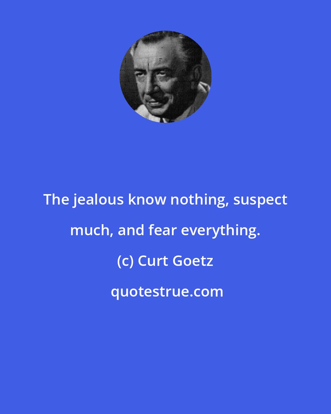 Curt Goetz: The jealous know nothing, suspect much, and fear everything.