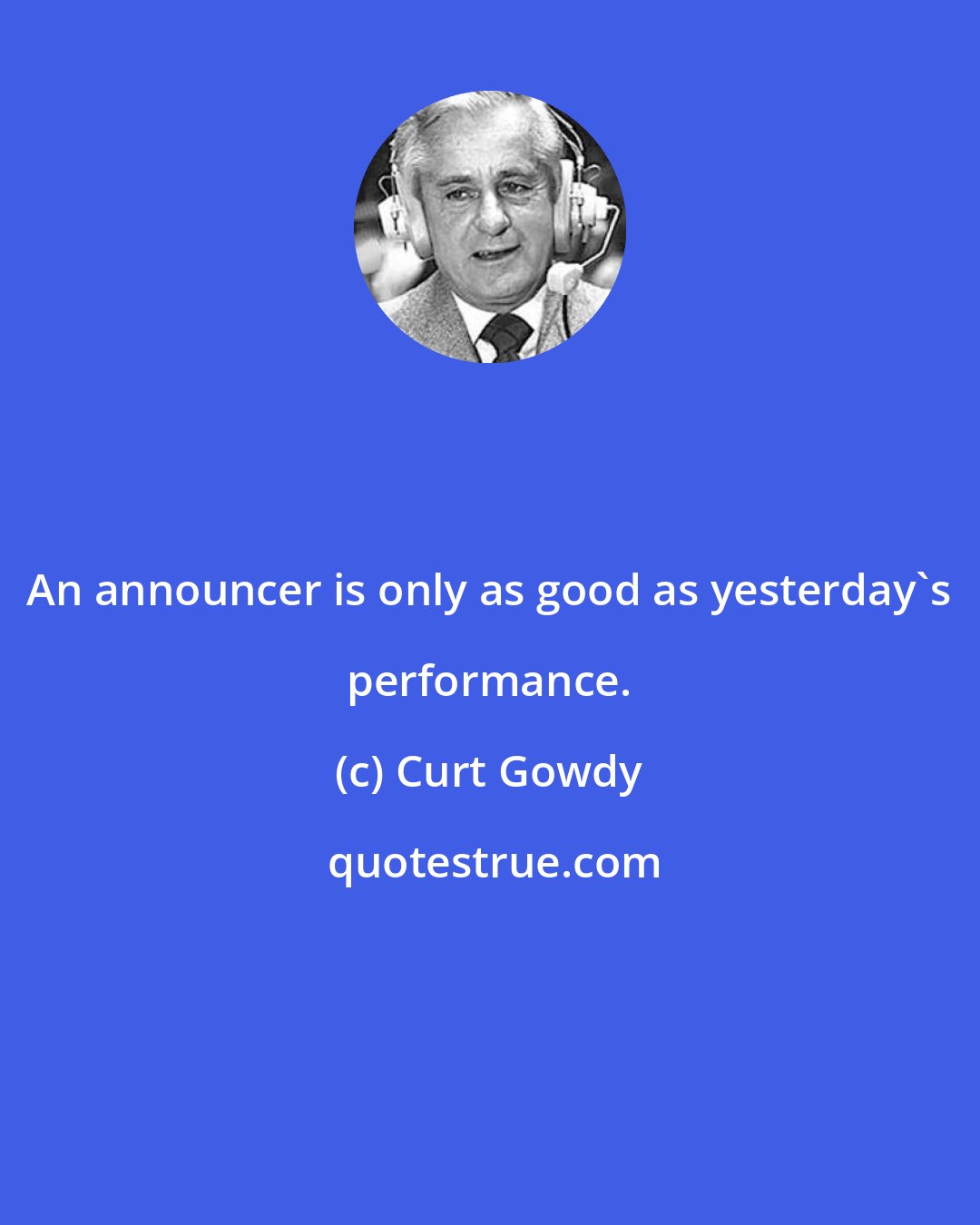 Curt Gowdy: An announcer is only as good as yesterday's performance.