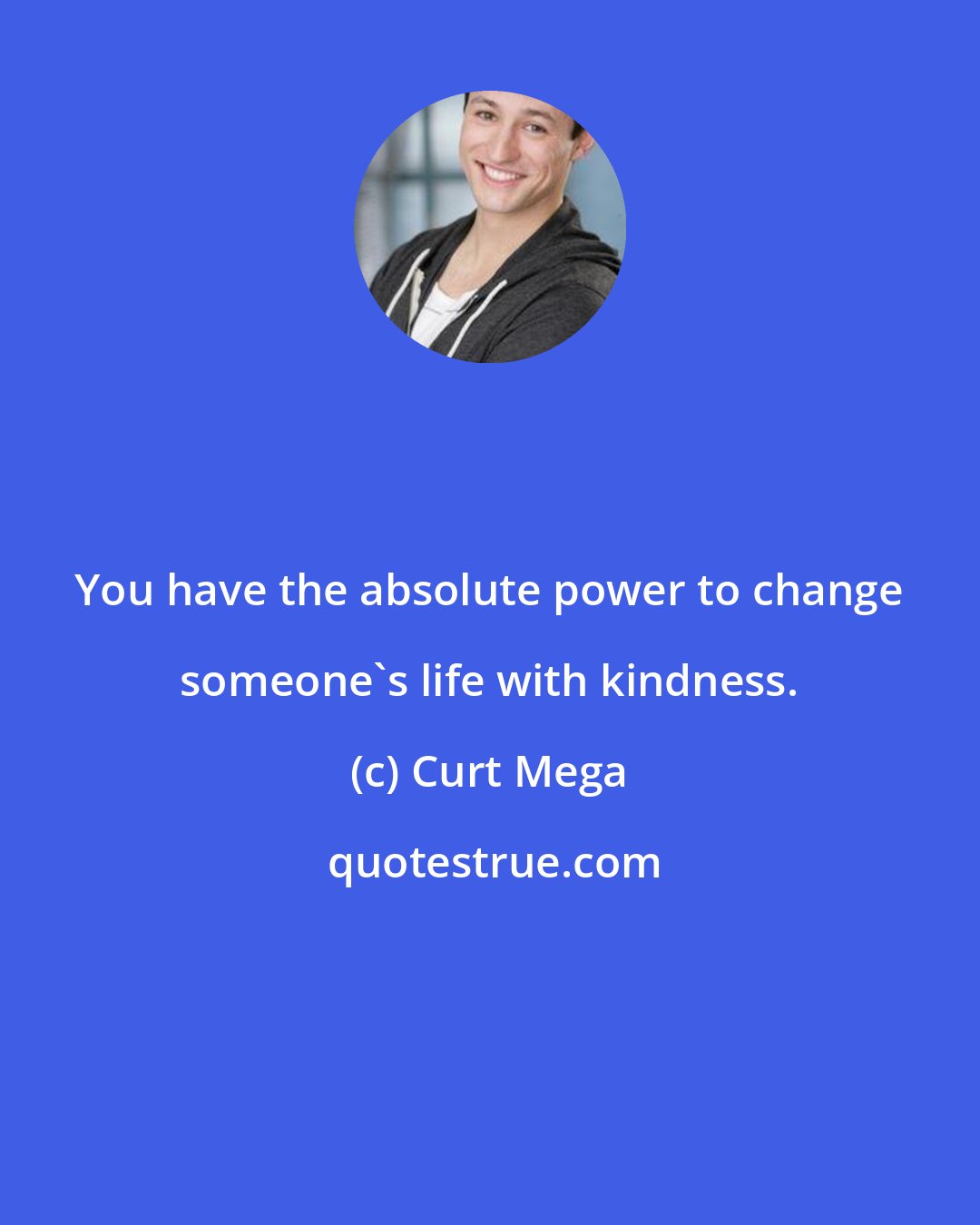 Curt Mega: You have the absolute power to change someone's life with kindness.