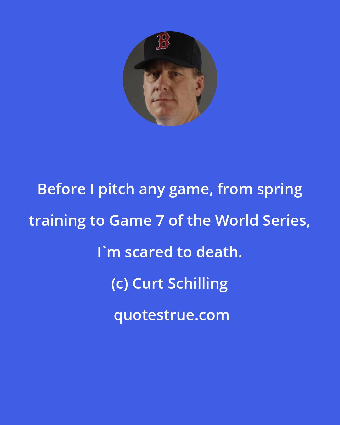 Curt Schilling: Before I pitch any game, from spring training to Game 7 of the World Series, I'm scared to death.