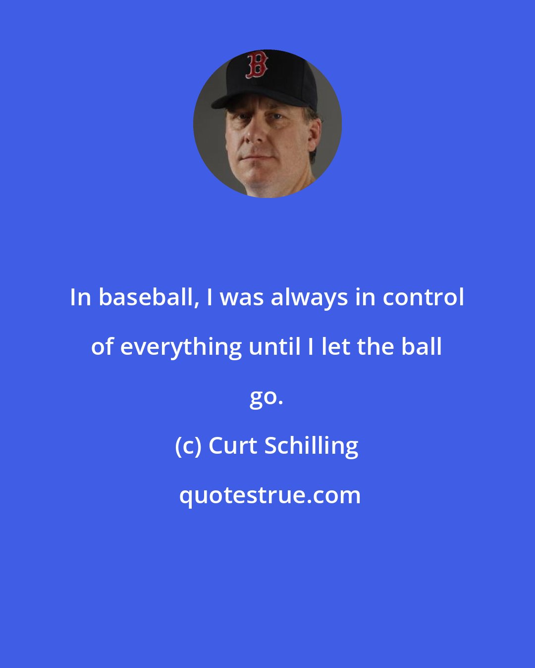 Curt Schilling: In baseball, I was always in control of everything until I let the ball go.