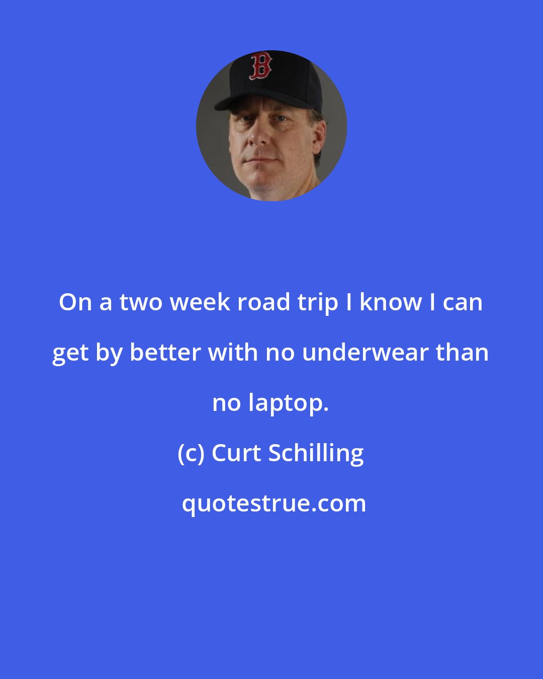 Curt Schilling: On a two week road trip I know I can get by better with no underwear than no laptop.