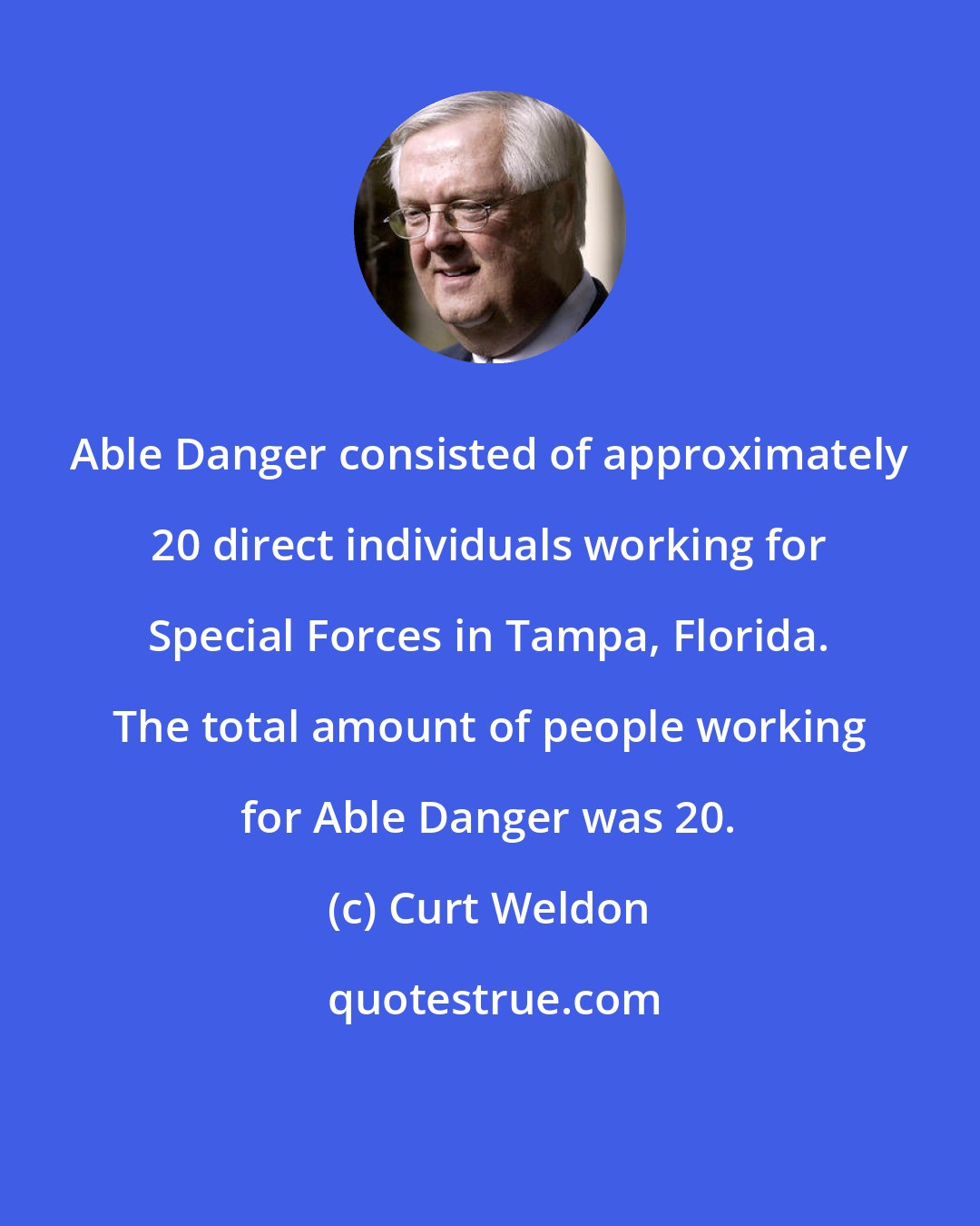Curt Weldon: Able Danger consisted of approximately 20 direct individuals working for Special Forces in Tampa, Florida. The total amount of people working for Able Danger was 20.