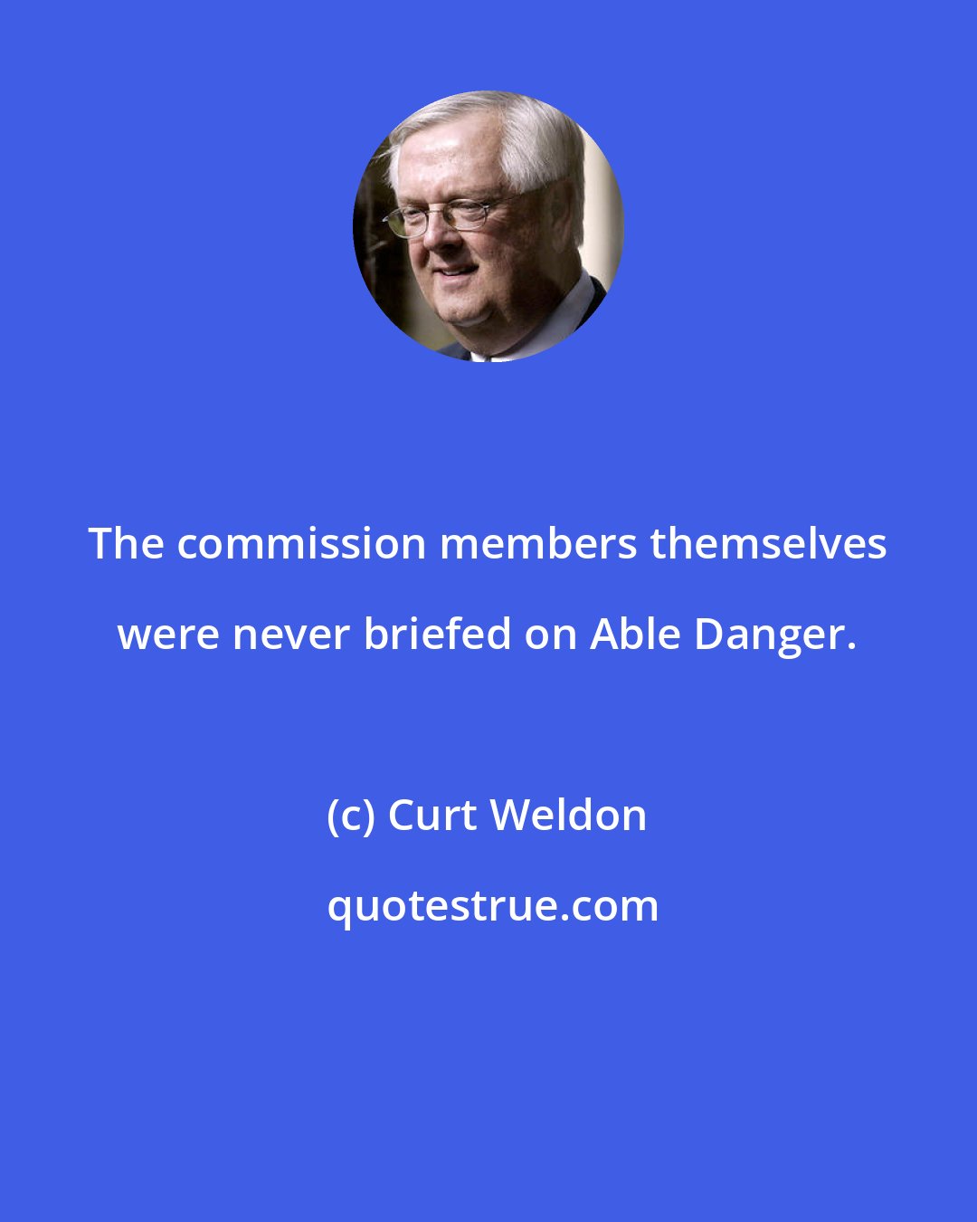 Curt Weldon: The commission members themselves were never briefed on Able Danger.