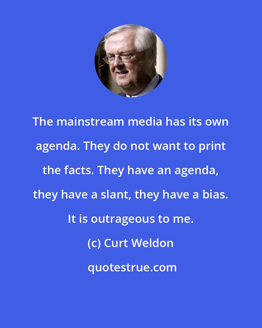 Curt Weldon: The mainstream media has its own agenda. They do not want to print the facts. They have an agenda, they have a slant, they have a bias. It is outrageous to me.