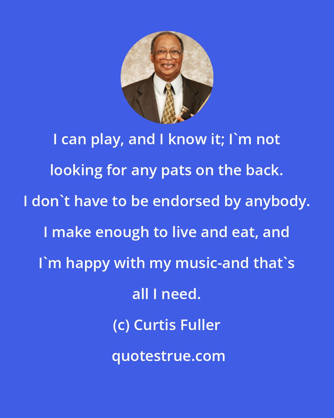 Curtis Fuller: I can play, and I know it; I'm not looking for any pats on the back. I don't have to be endorsed by anybody. I make enough to live and eat, and I'm happy with my music-and that's all I need.