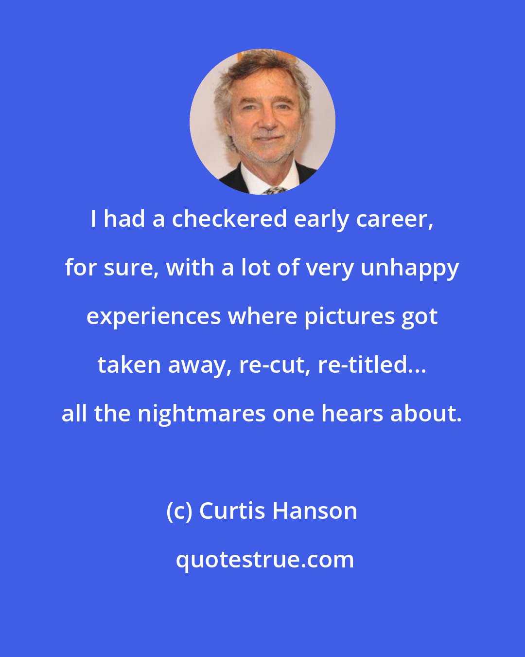 Curtis Hanson: I had a checkered early career, for sure, with a lot of very unhappy experiences where pictures got taken away, re-cut, re-titled... all the nightmares one hears about.