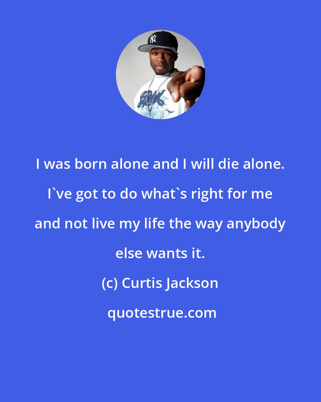 Curtis Jackson: I was born alone and I will die alone. I've got to do what's right for me and not live my life the way anybody else wants it.