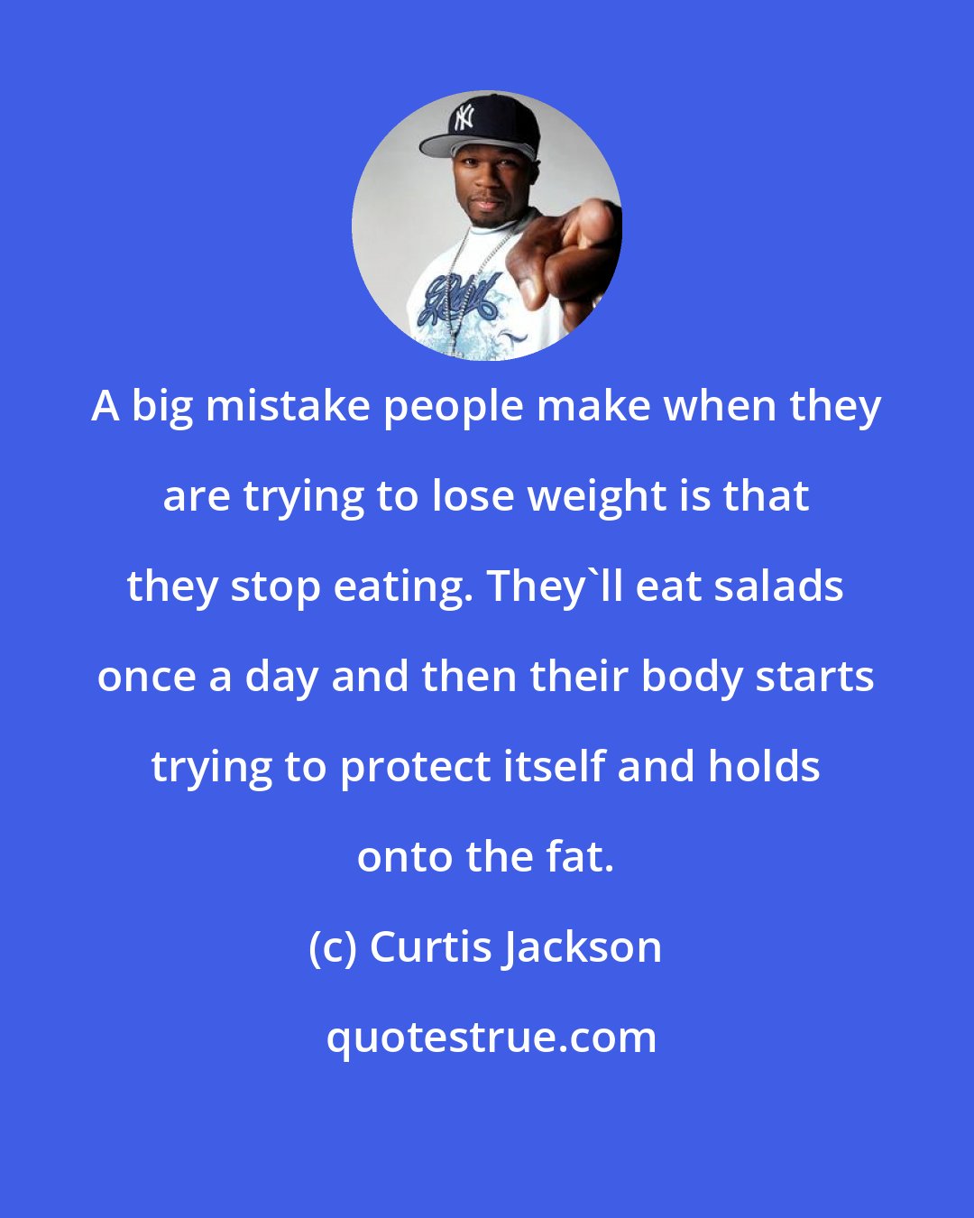 Curtis Jackson: A big mistake people make when they are trying to lose weight is that they stop eating. They'll eat salads once a day and then their body starts trying to protect itself and holds onto the fat.