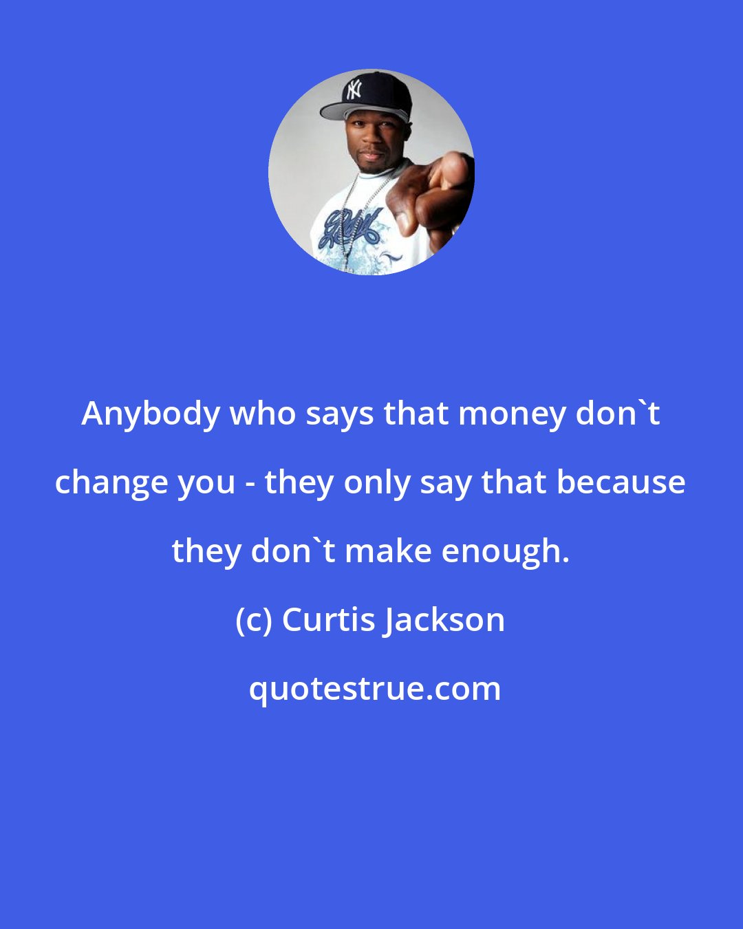 Curtis Jackson: Anybody who says that money don't change you - they only say that because they don't make enough.