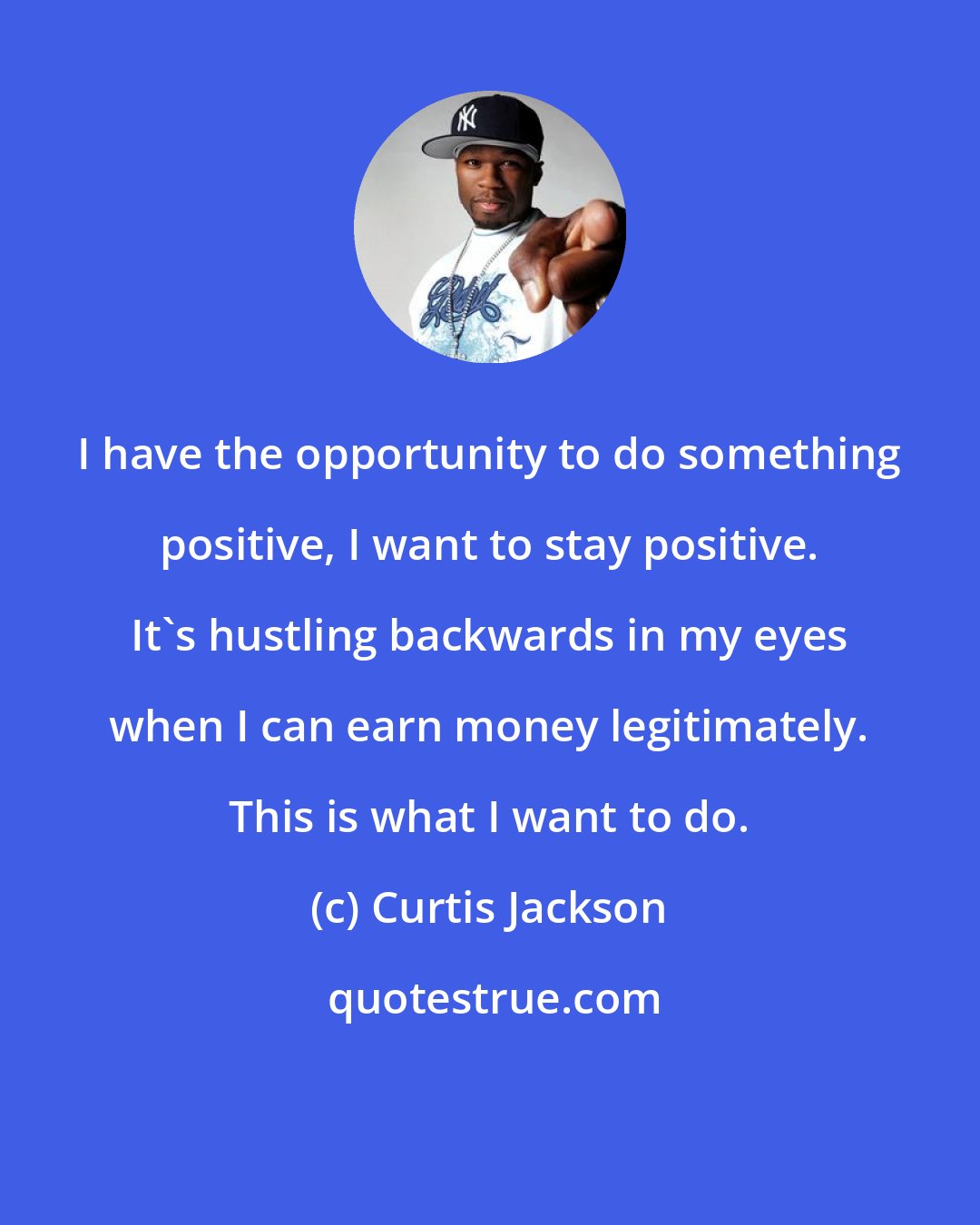 Curtis Jackson: I have the opportunity to do something positive, I want to stay positive. It's hustling backwards in my eyes when I can earn money legitimately. This is what I want to do.