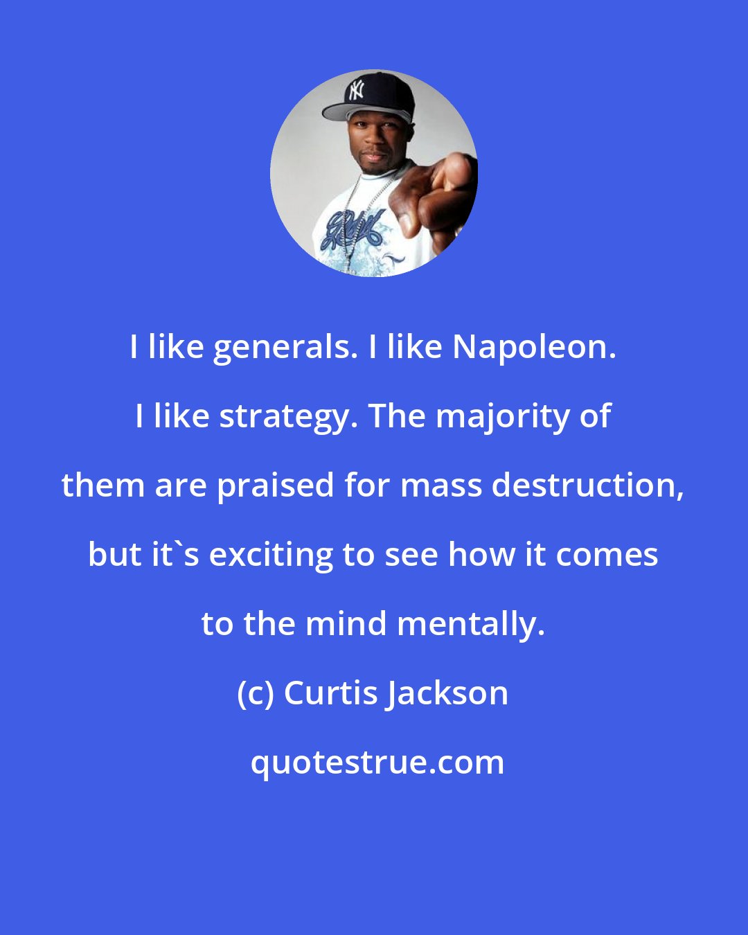 Curtis Jackson: I like generals. I like Napoleon. I like strategy. The majority of them are praised for mass destruction, but it's exciting to see how it comes to the mind mentally.