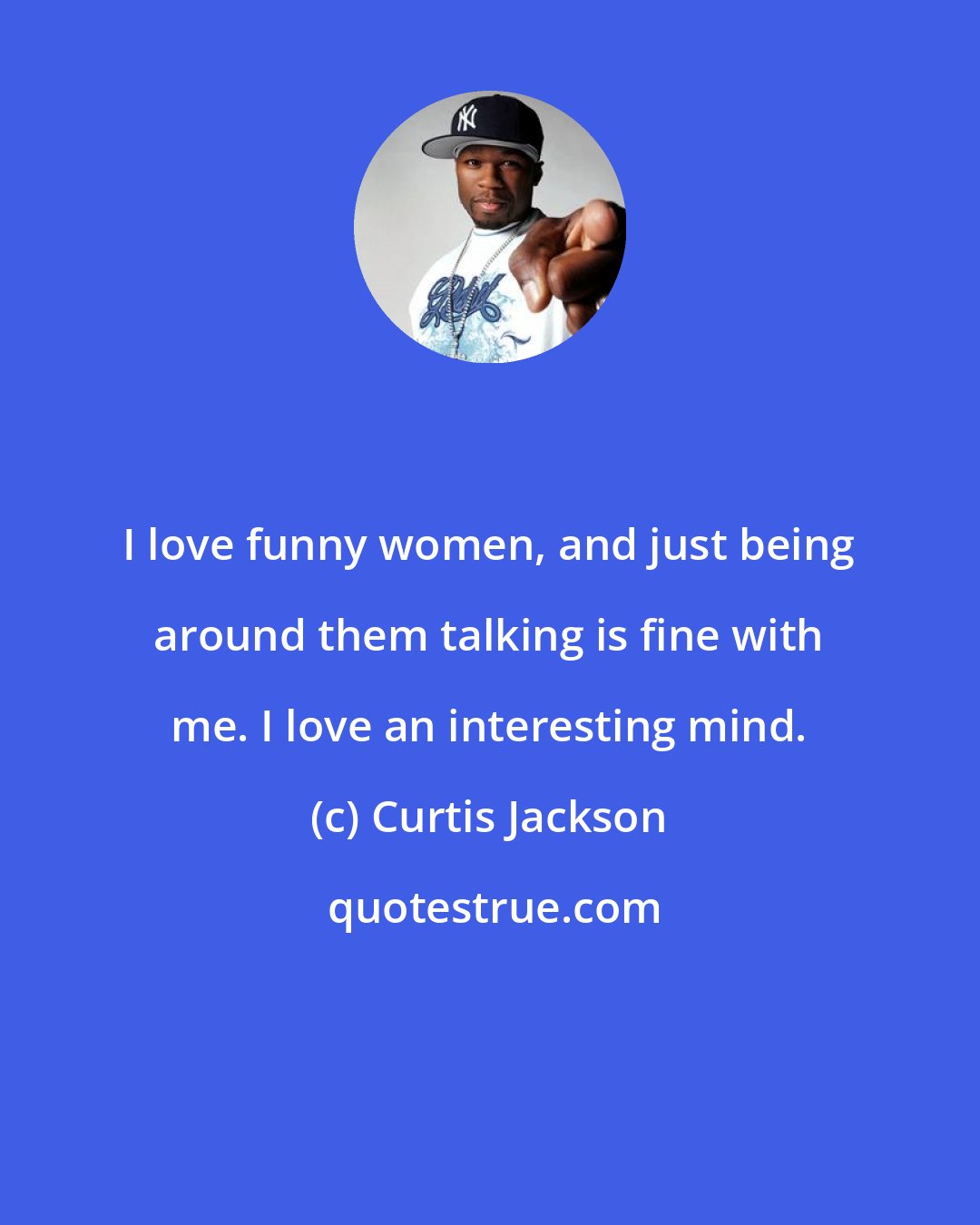 Curtis Jackson: I love funny women, and just being around them talking is fine with me. I love an interesting mind.