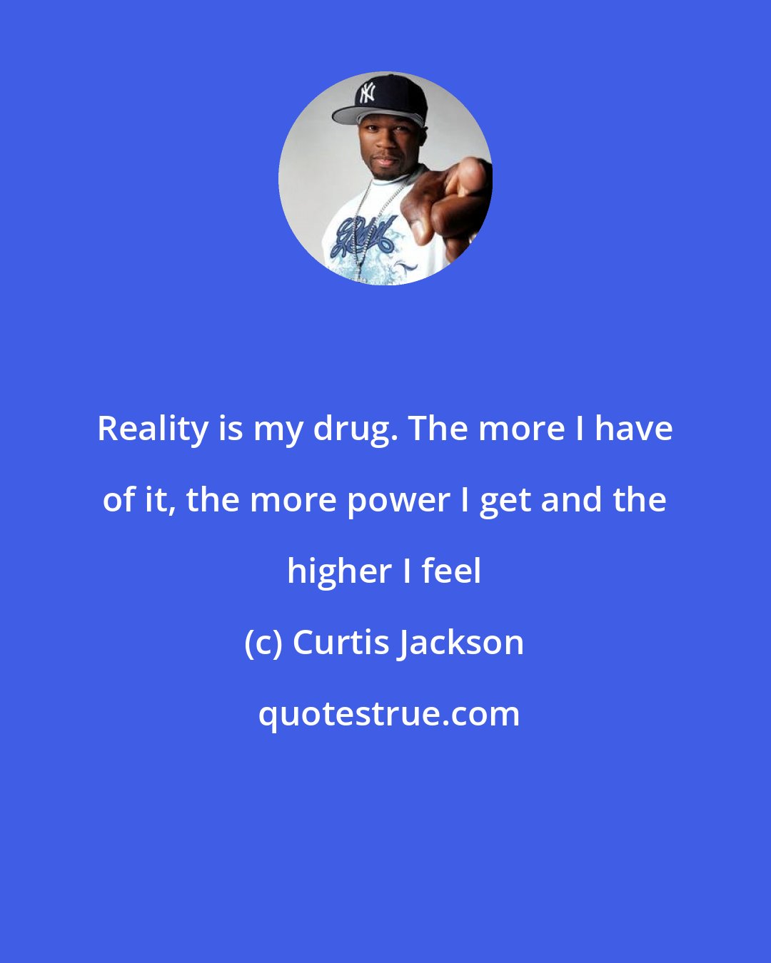 Curtis Jackson: Reality is my drug. The more I have of it, the more power I get and the higher I feel