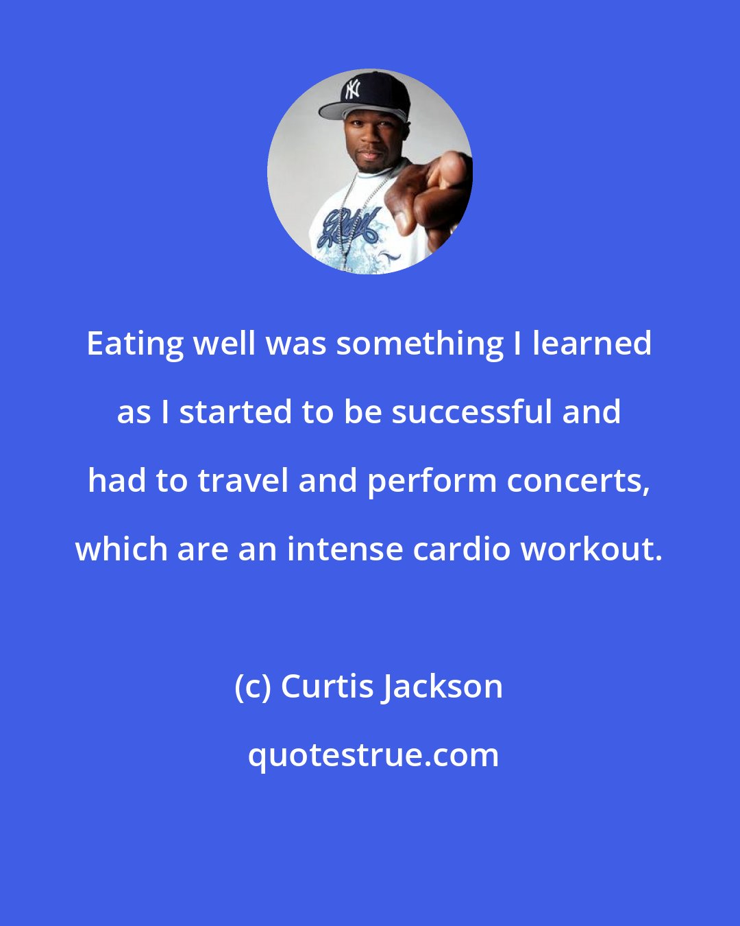 Curtis Jackson: Eating well was something I learned as I started to be successful and had to travel and perform concerts, which are an intense cardio workout.