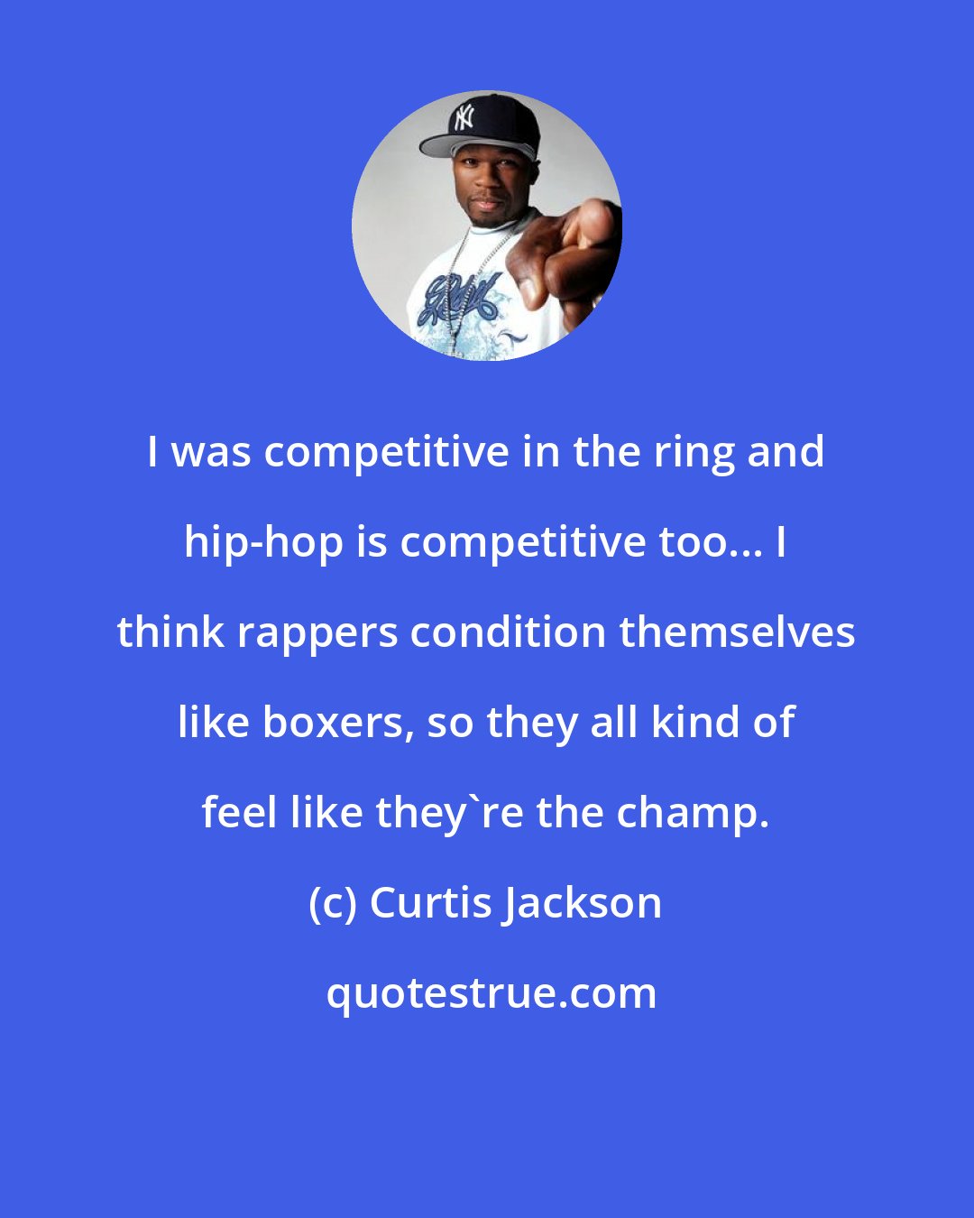 Curtis Jackson: I was competitive in the ring and hip-hop is competitive too... I think rappers condition themselves like boxers, so they all kind of feel like they're the champ.