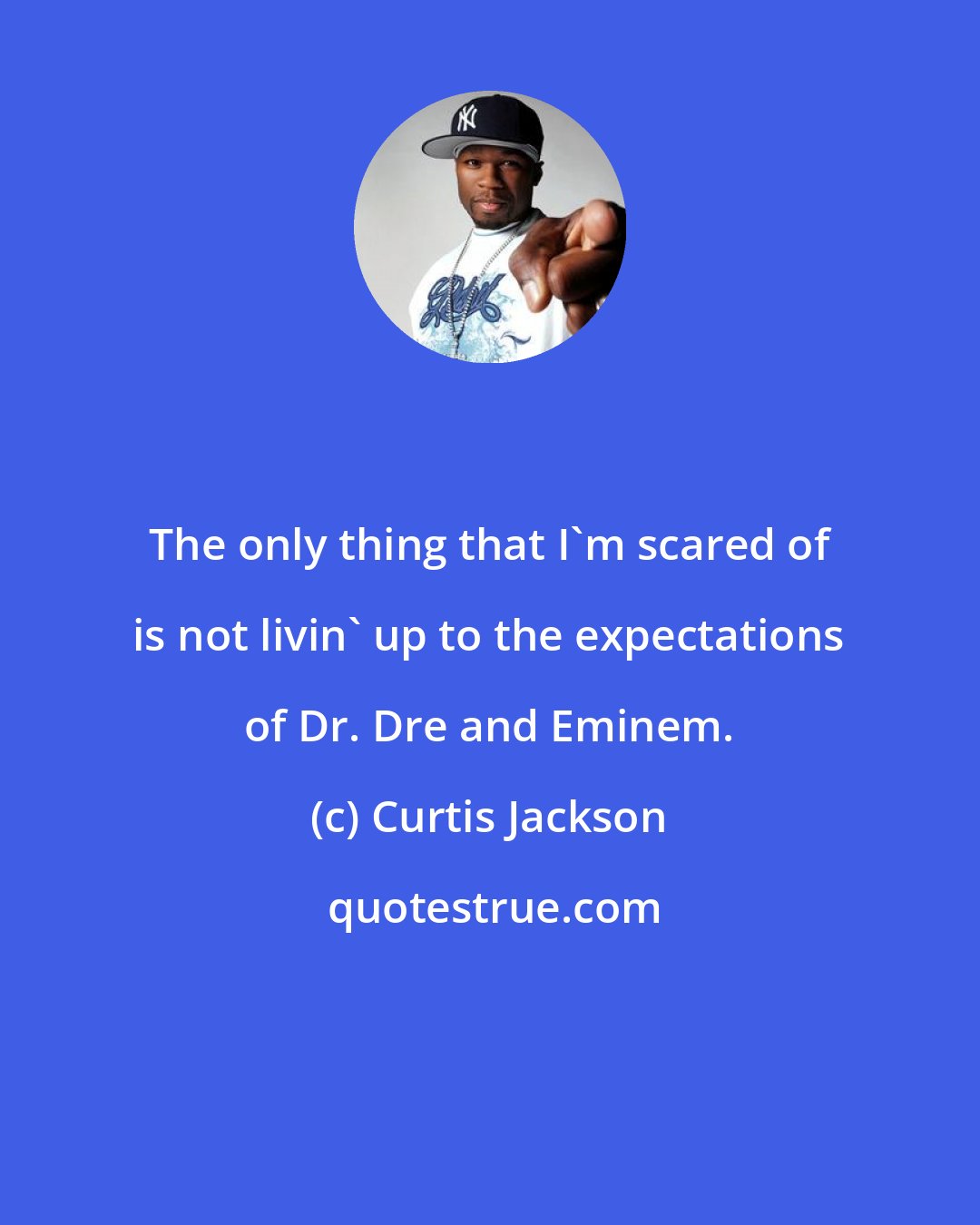 Curtis Jackson: The only thing that I'm scared of is not livin' up to the expectations of Dr. Dre and Eminem.