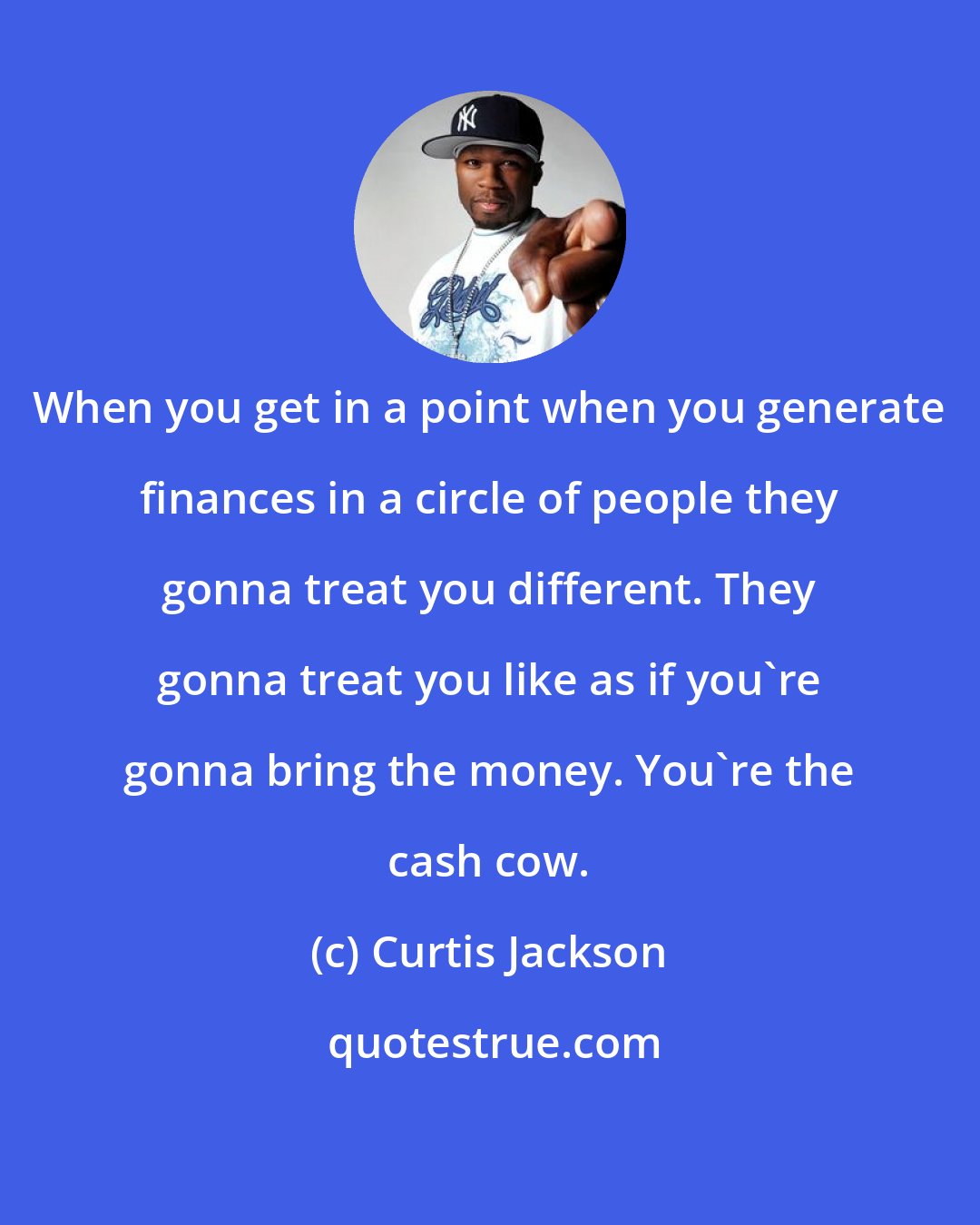 Curtis Jackson: When you get in a point when you generate finances in a circle of people they gonna treat you different. They gonna treat you like as if you're gonna bring the money. You're the cash cow.