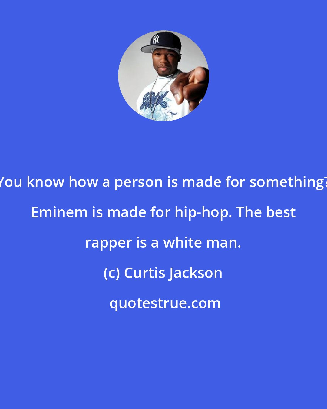 Curtis Jackson: You know how a person is made for something? Eminem is made for hip-hop. The best rapper is a white man.