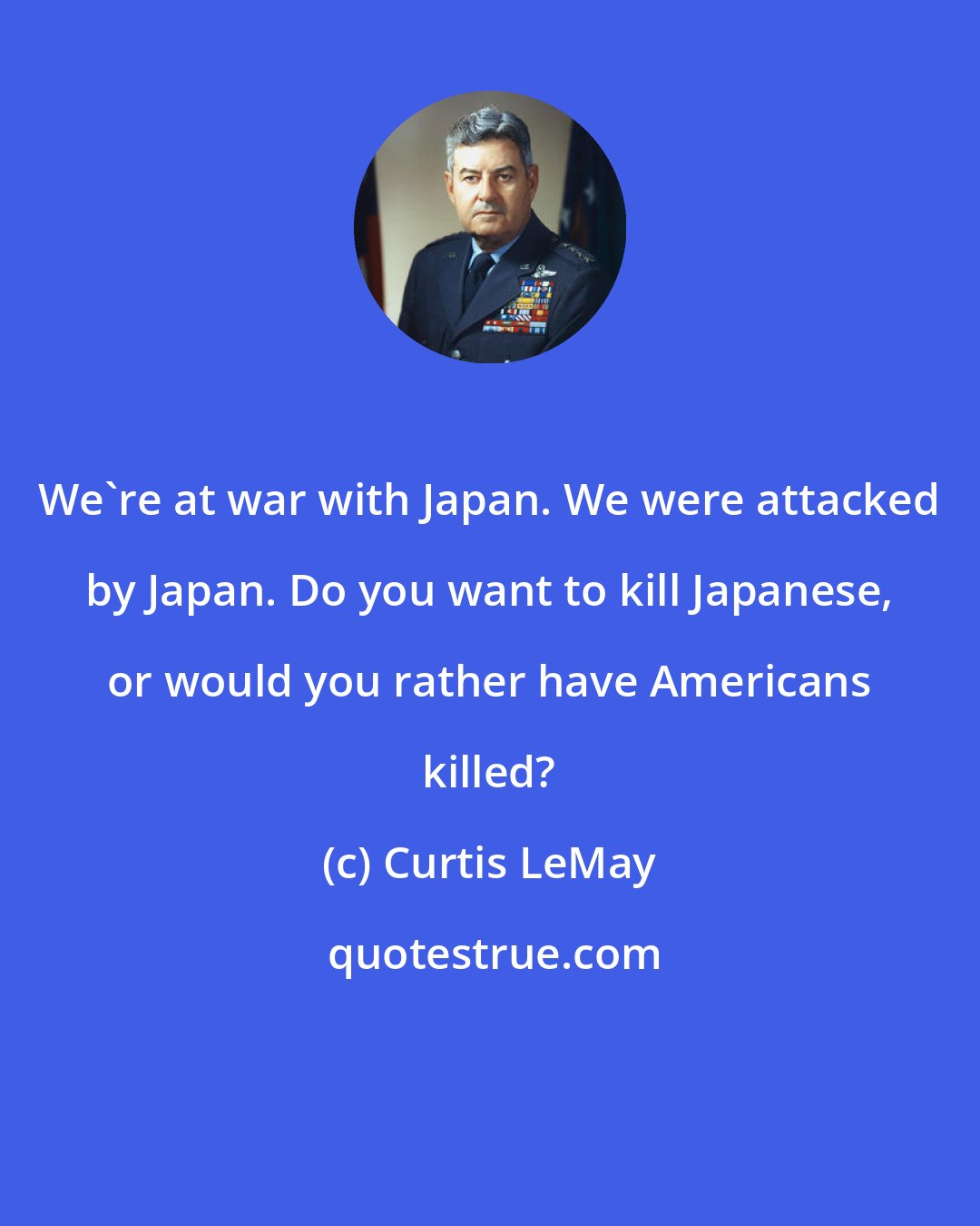 Curtis LeMay: We're at war with Japan. We were attacked by Japan. Do you want to kill Japanese, or would you rather have Americans killed?