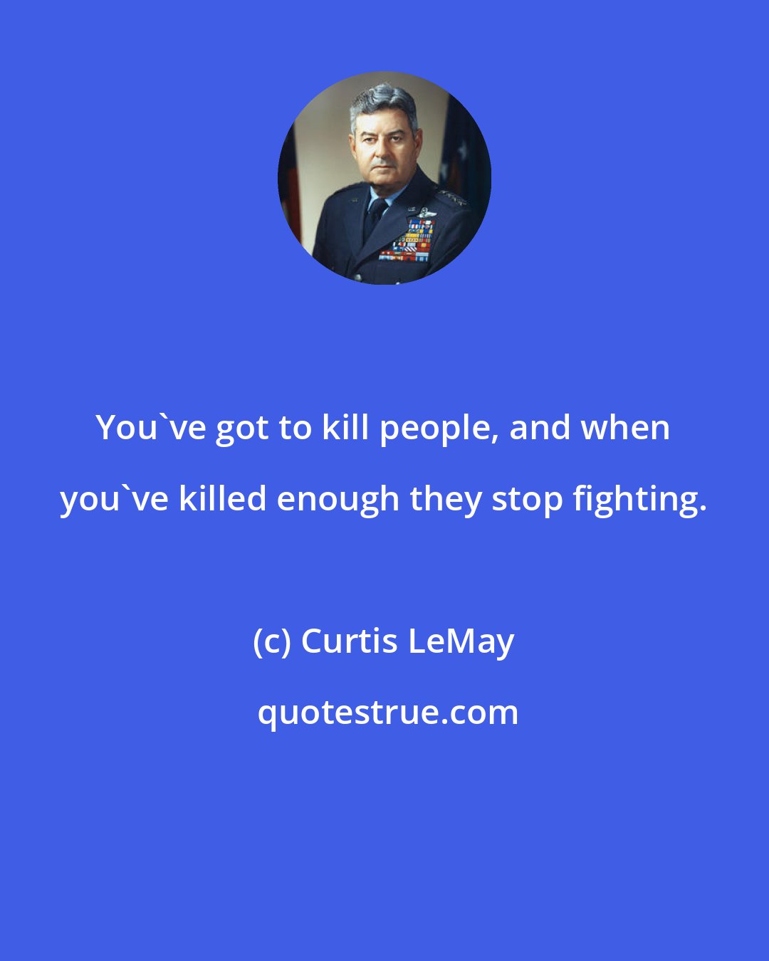 Curtis LeMay: You've got to kill people, and when you've killed enough they stop fighting.