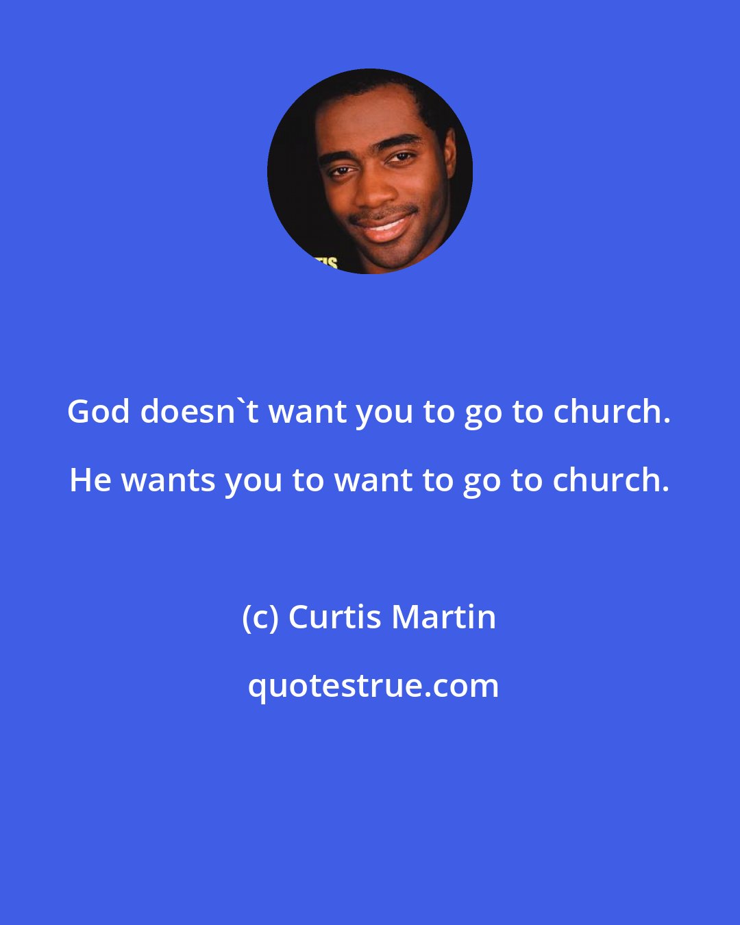 Curtis Martin: God doesn't want you to go to church. He wants you to want to go to church.