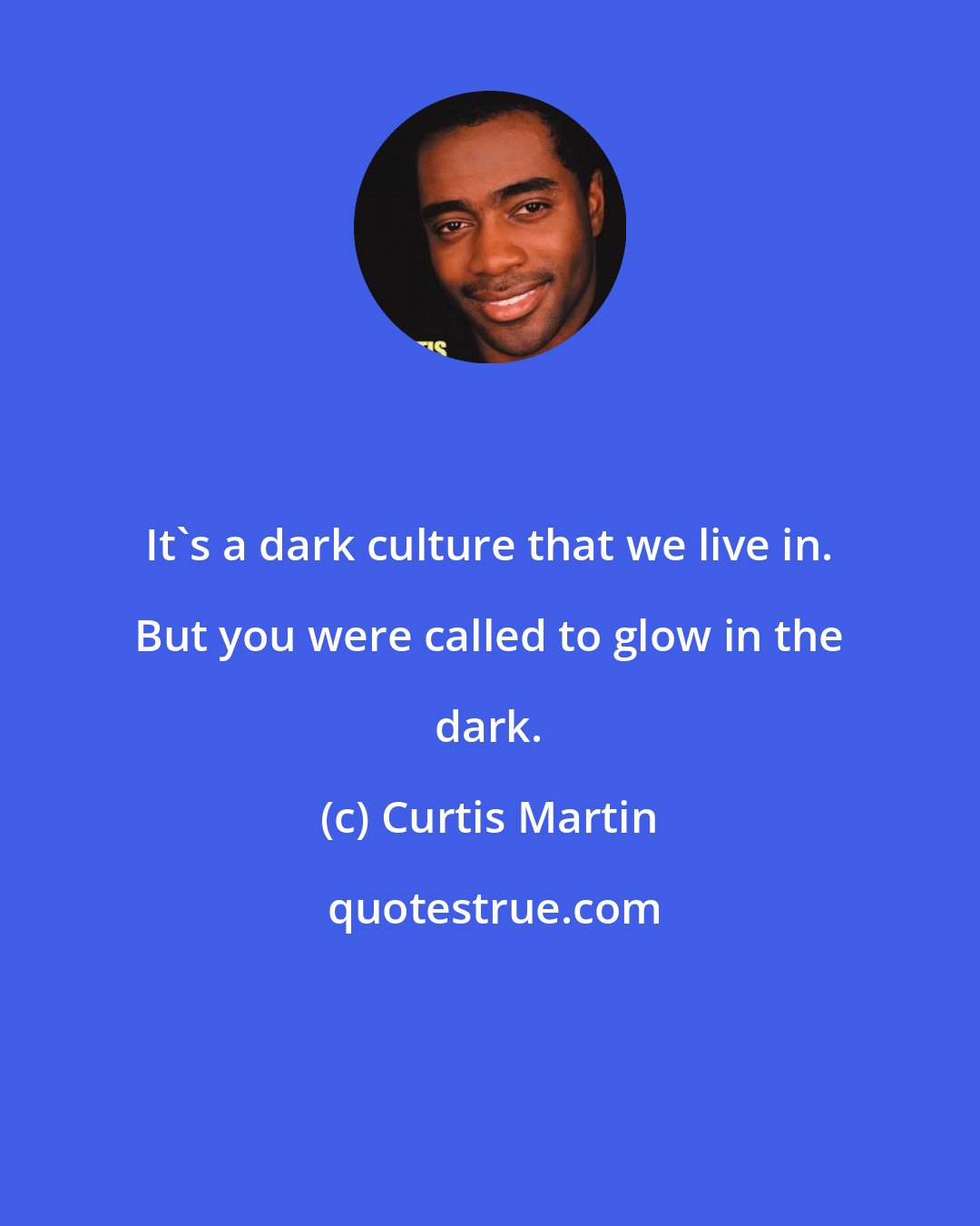 Curtis Martin: It's a dark culture that we live in. But you were called to glow in the dark.