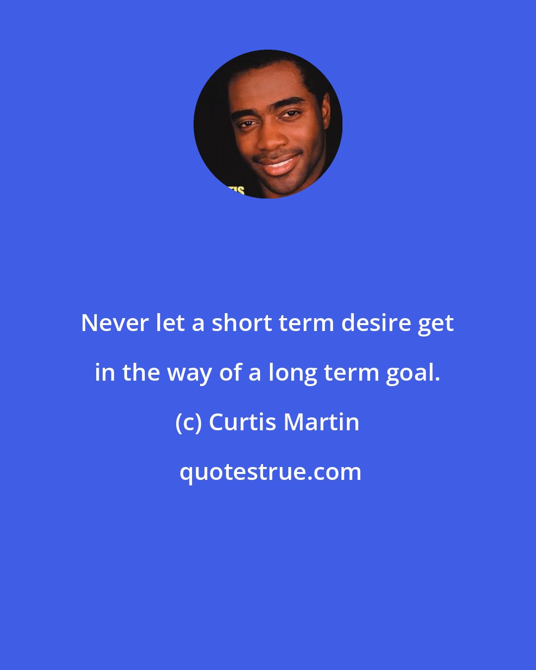 Curtis Martin: Never let a short term desire get in the way of a long term goal.