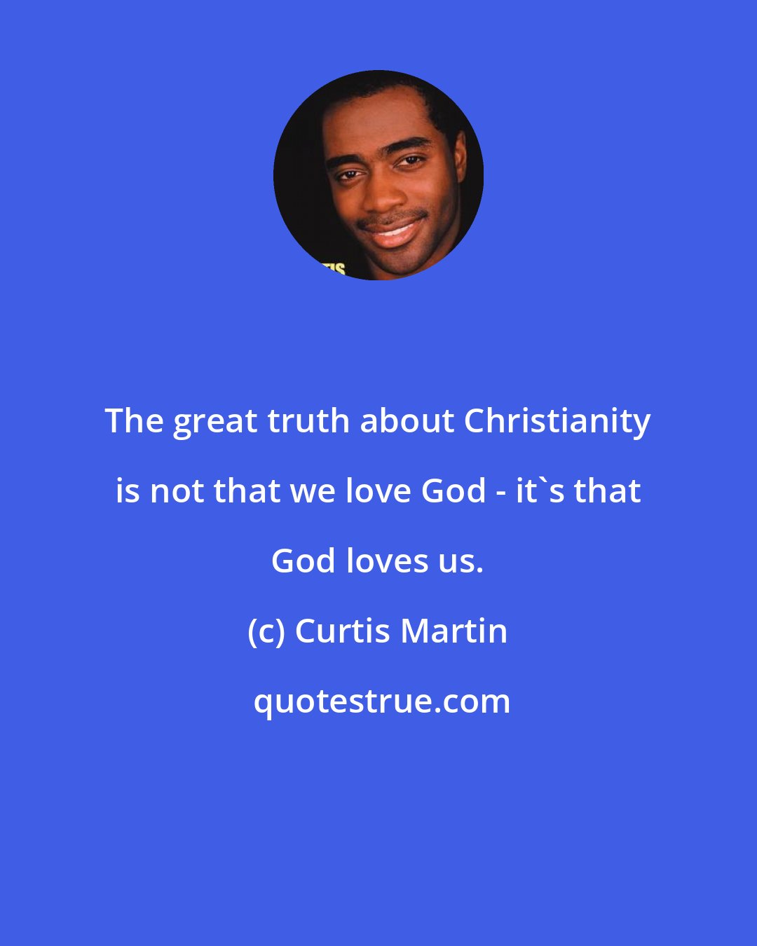 Curtis Martin: The great truth about Christianity is not that we love God - it's that God loves us.