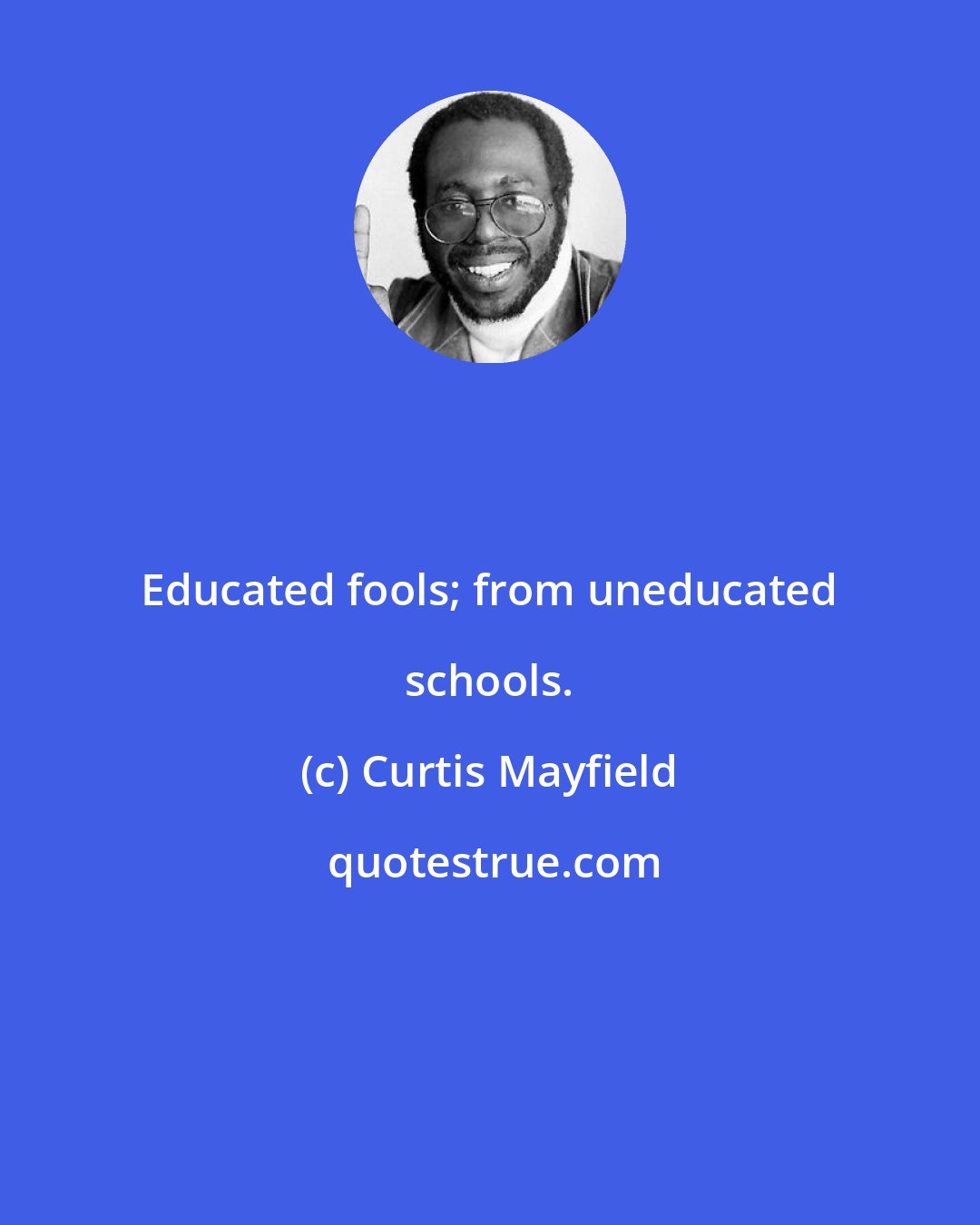 Curtis Mayfield: Educated fools; from uneducated schools.