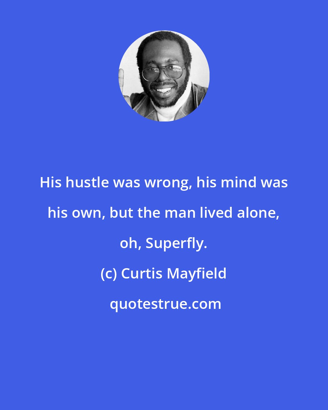 Curtis Mayfield: His hustle was wrong, his mind was his own, but the man lived alone, oh, Superfly.