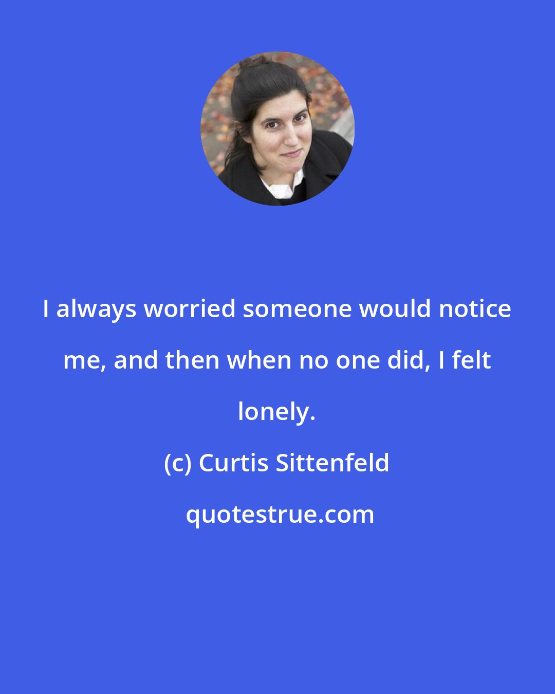 Curtis Sittenfeld: I always worried someone would notice me, and then when no one did, I felt lonely.